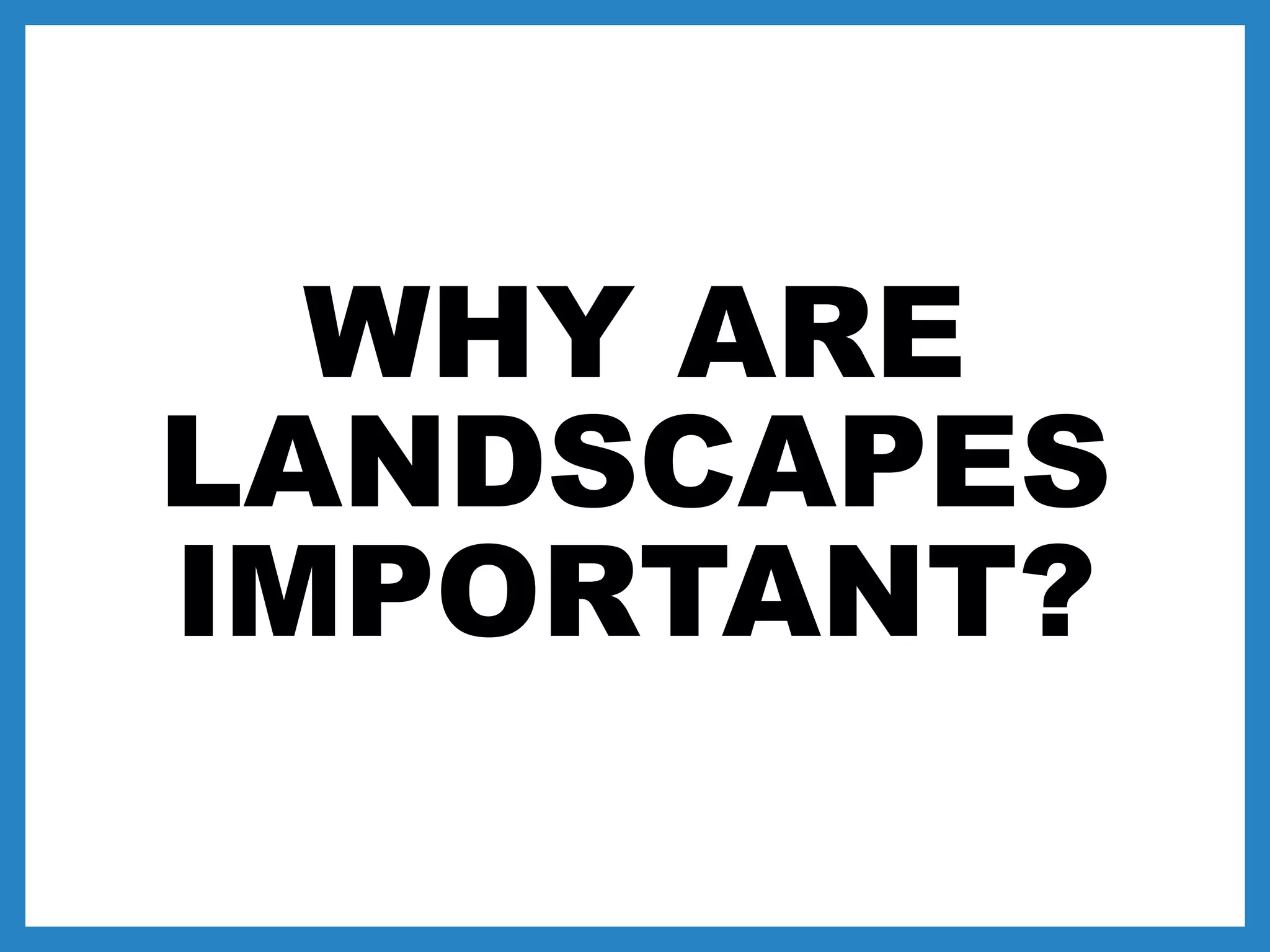 WHY ARE
LANDSCAPES
IMPORTANT?
 