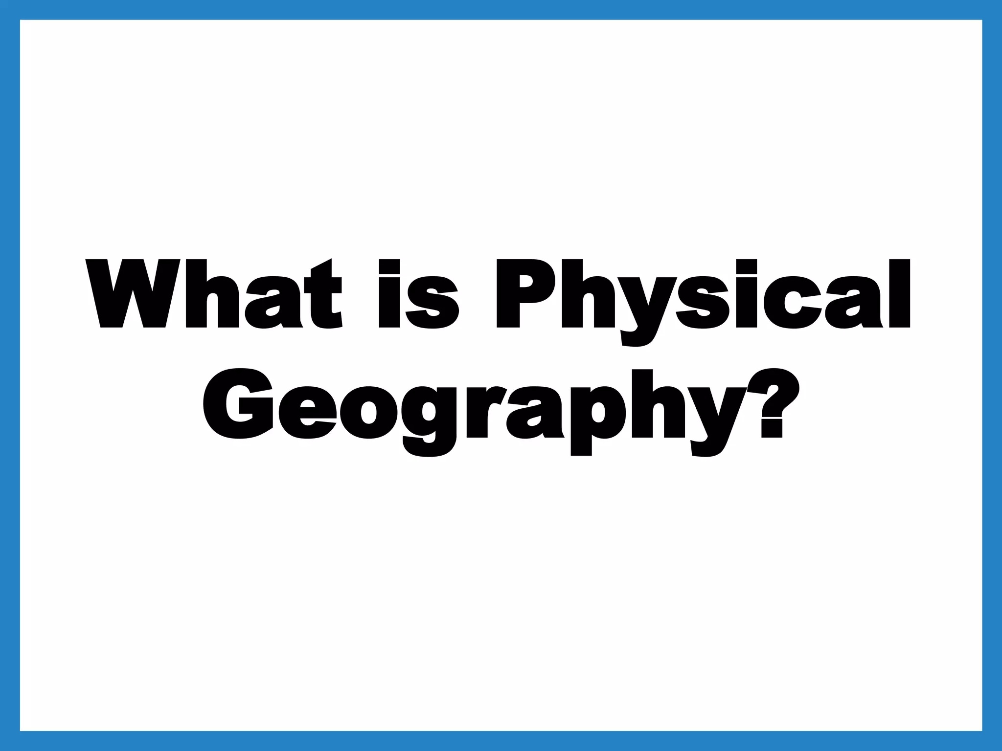 What is Physical
Geography?
 
