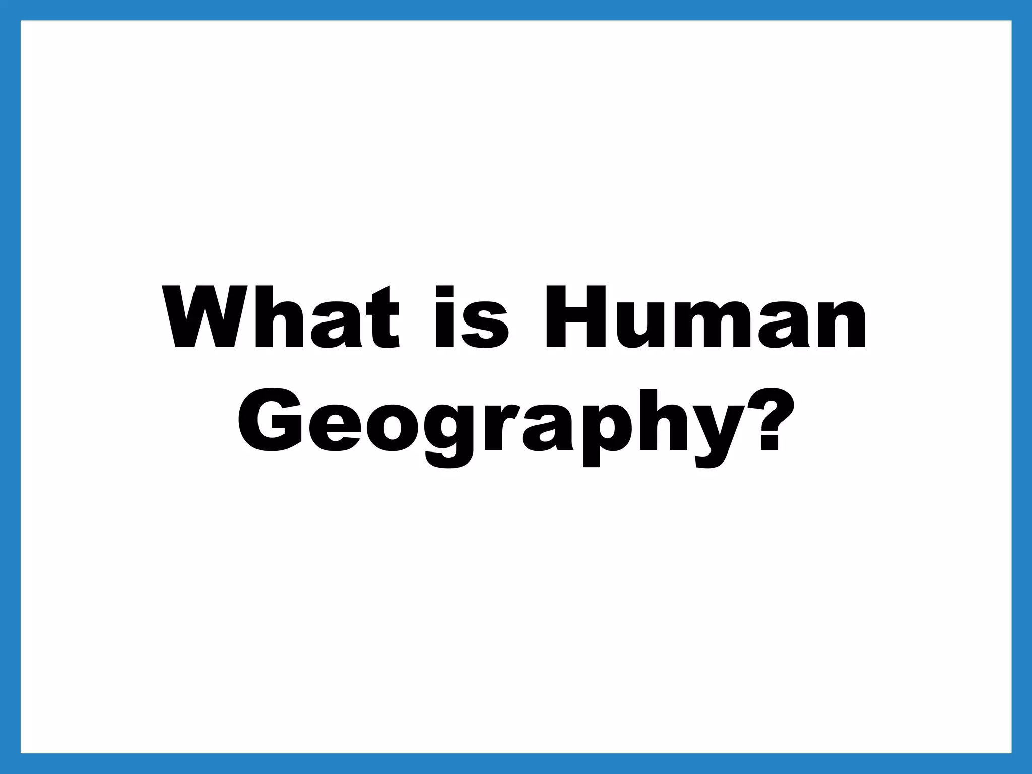 What is Human
Geography?
 