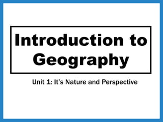 Introduction to
Geography
Unit 1: It’s Nature and Perspective
 