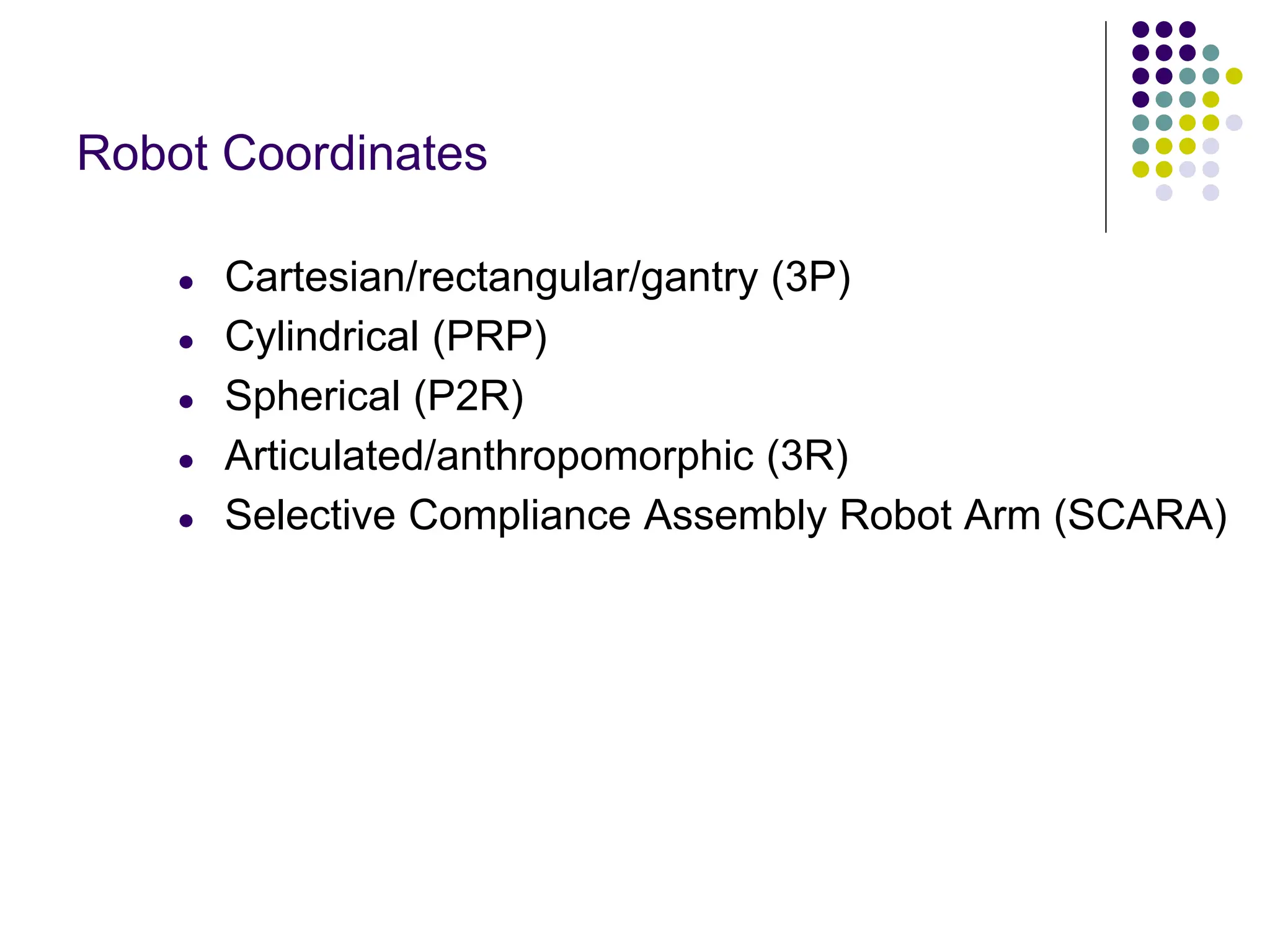 ● Cartesian/rectangular/gantry (3P)
● Cylindrical (PRP)
● Spherical (P2R)
● Articulated/anthropomorphic (3R)
● Selective Compliance Assembly Robot Arm (SCARA)
Robot Coordinates
 