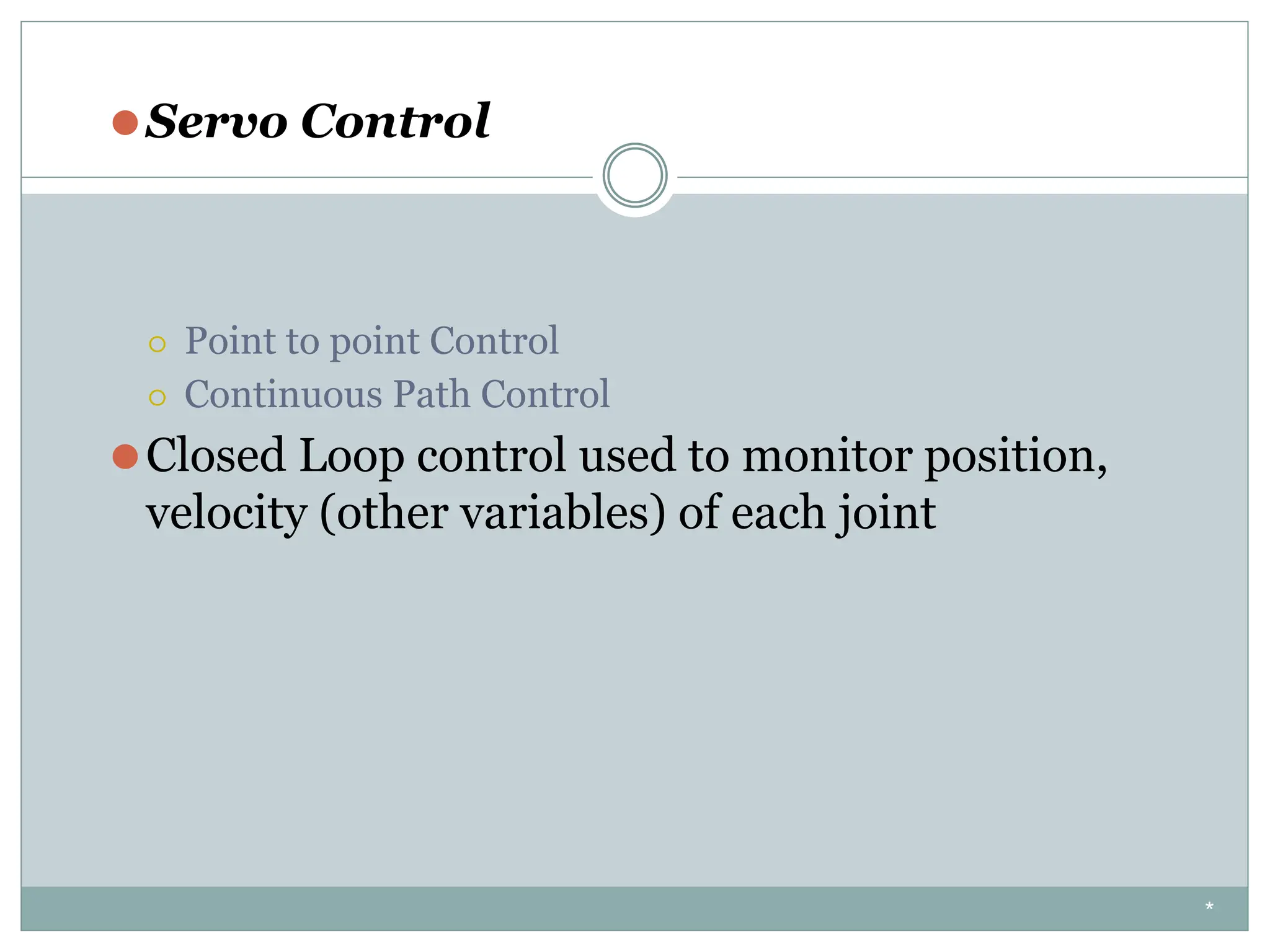 ⚫Servo Control
⚪ Point to point Control
⚪ Continuous Path Control
⚫Closed Loop control used to monitor position,
velocity (other variables) of each joint
*
 