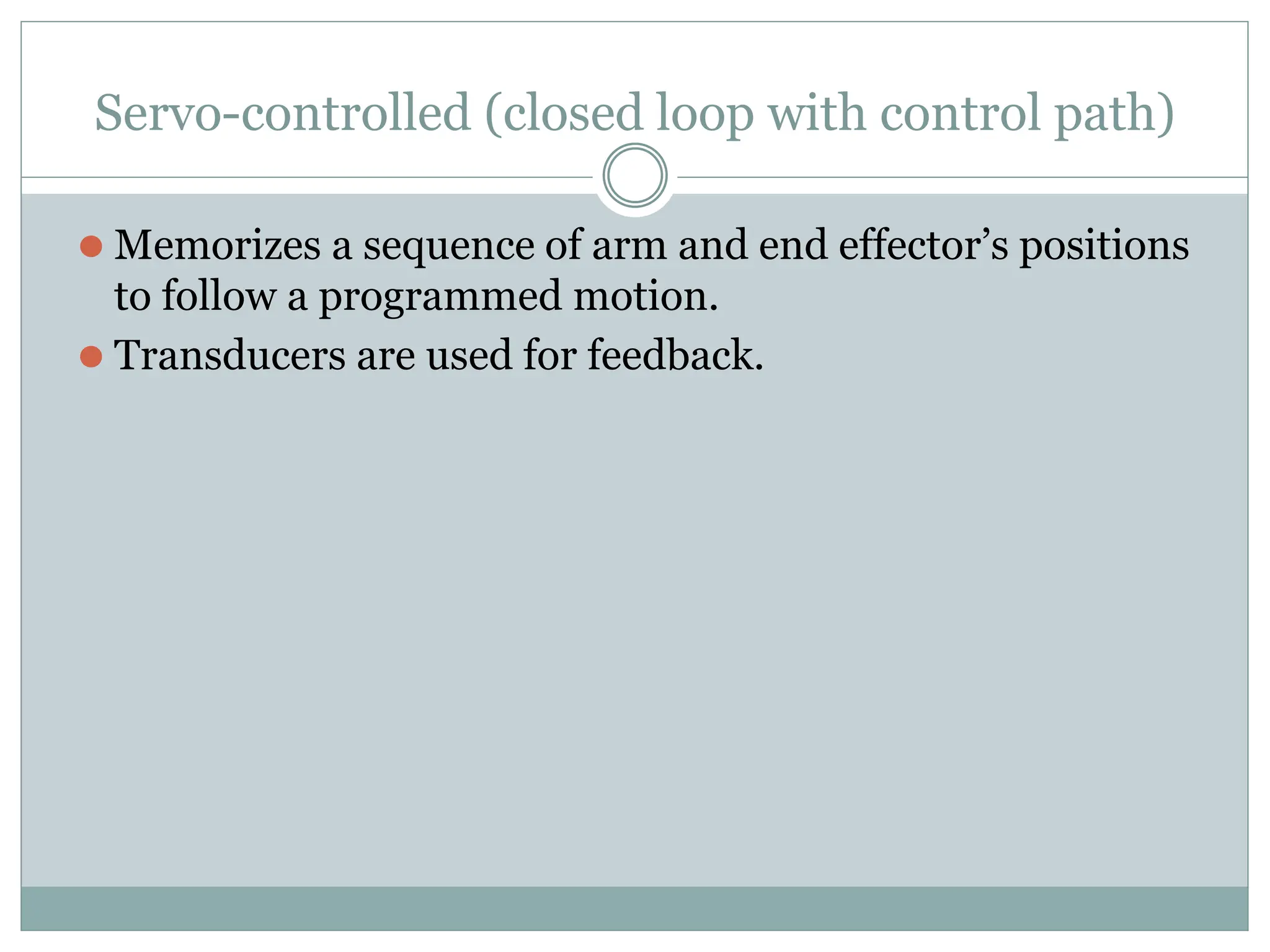 Servo-controlled (closed loop with control path)
⚫ Memorizes a sequence of arm and end effector’s positions
to follow a programmed motion.
⚫ Transducers are used for feedback.
 
