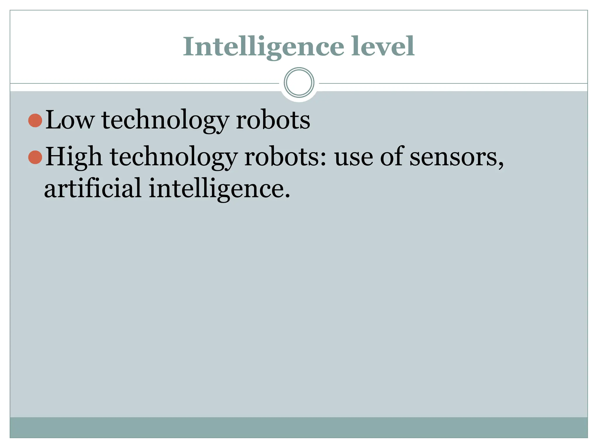 Intelligence level
⚫Low technology robots
⚫High technology robots: use of sensors,
artificial intelligence.
 
