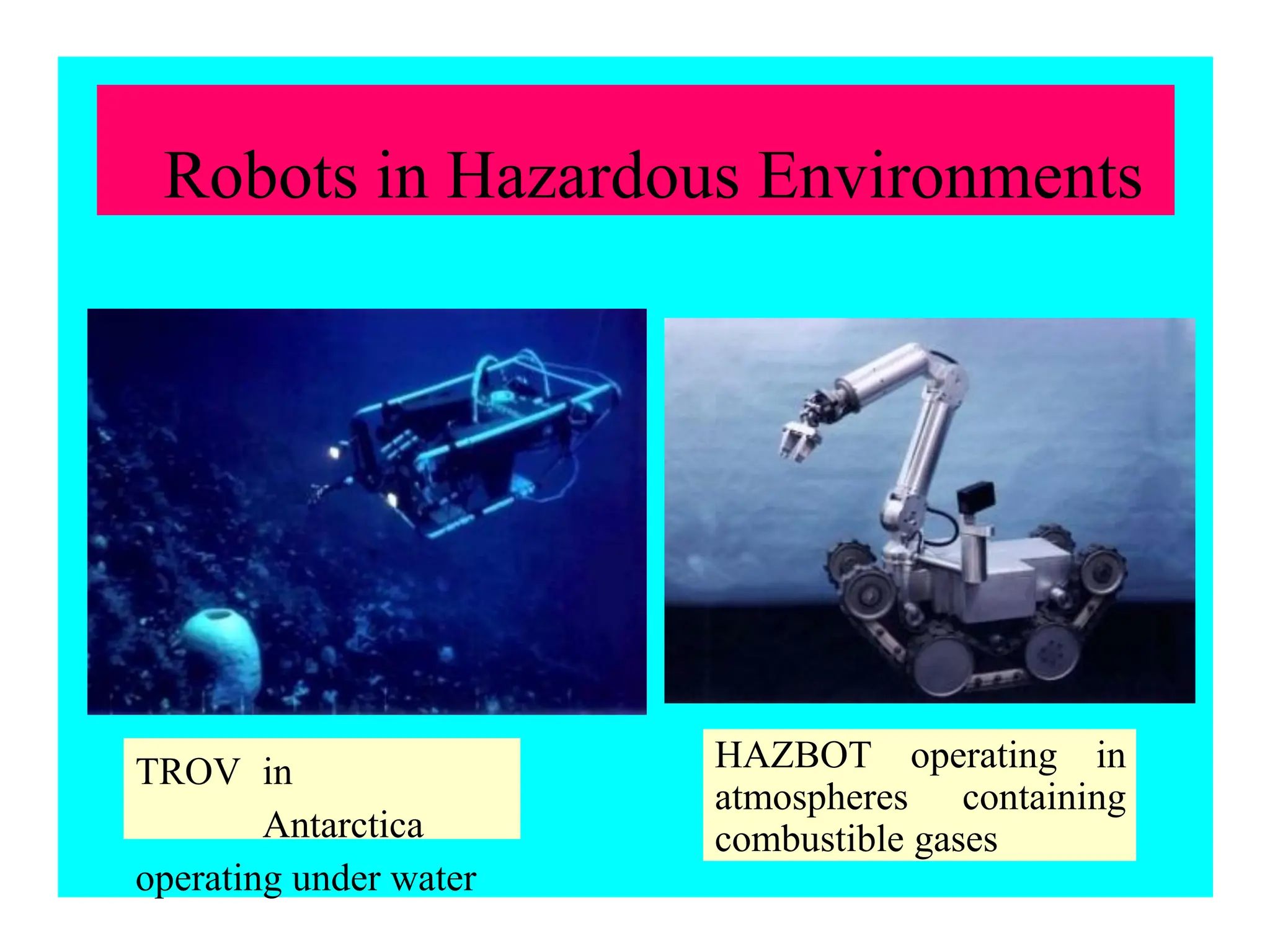 Robots in Hazardous Environments
TROV in
Antarctica
operating under water
HAZBOT operating in
atmospheres containing
combustible gases
 