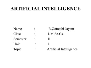 ARTIFICIAL INTELLIGENCE
Name : R.Gomathi Jayam
Class : I-M.Sc-Cs
Semester : II
Unit : I
Topic : Artificial Intelligence
 