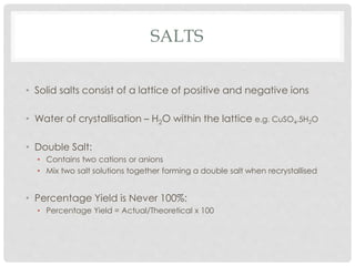 SALTS
• Solid salts consist of a lattice of positive and negative ions
• Water of crystallisation – H2O within the lattice...