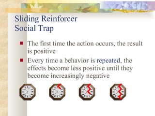 Sliding Reinforcer Social Trap The first time the action occurs, the result is positive Every time a behavior is  repeated , the effects become less positive until they become increasingly negative 