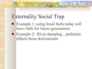 Externality Social Trap Example 1: using fossil fuels today will leave little for future generations Example 2:  River dumping…pollution affects those downstream 