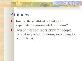 Attitudes How do these attitudes lead to or perpetuate environmental problems? Each of these attitudes prevents people from taking action or doing something to fix problems. 