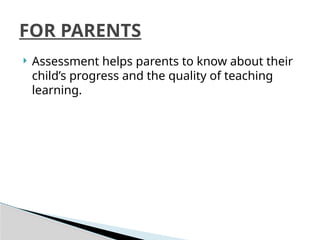  Assessment helps parents to know about their
child’s progress and the quality of teaching
learning.
FOR PARENTS
 