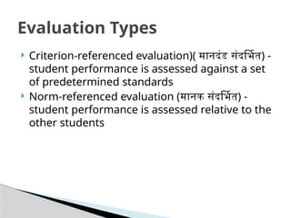  Criterion-referenced evaluation)( मानदंड संदर्भित) -
student performance is assessed against a set
of predetermined standards
 Norm-referenced evaluation (मानक संदर्भित) -
student performance is assessed relative to the
other students
Evaluation Types
 