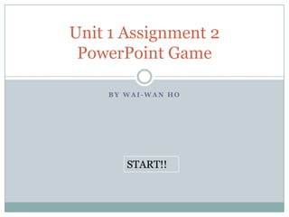 Unit 1 Assignment 2
 PowerPoint Game

    BY WAI-WAN HO




       START!!
 