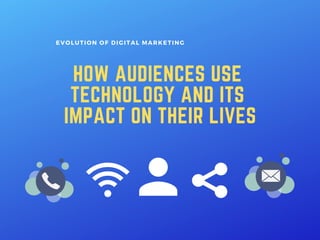 HOW AUDIENCES USE
TECHNOLOGY AND ITS
IMPACT ON THEIR LIVES
EVOLUTION OF DIGITAL MARKETING
 