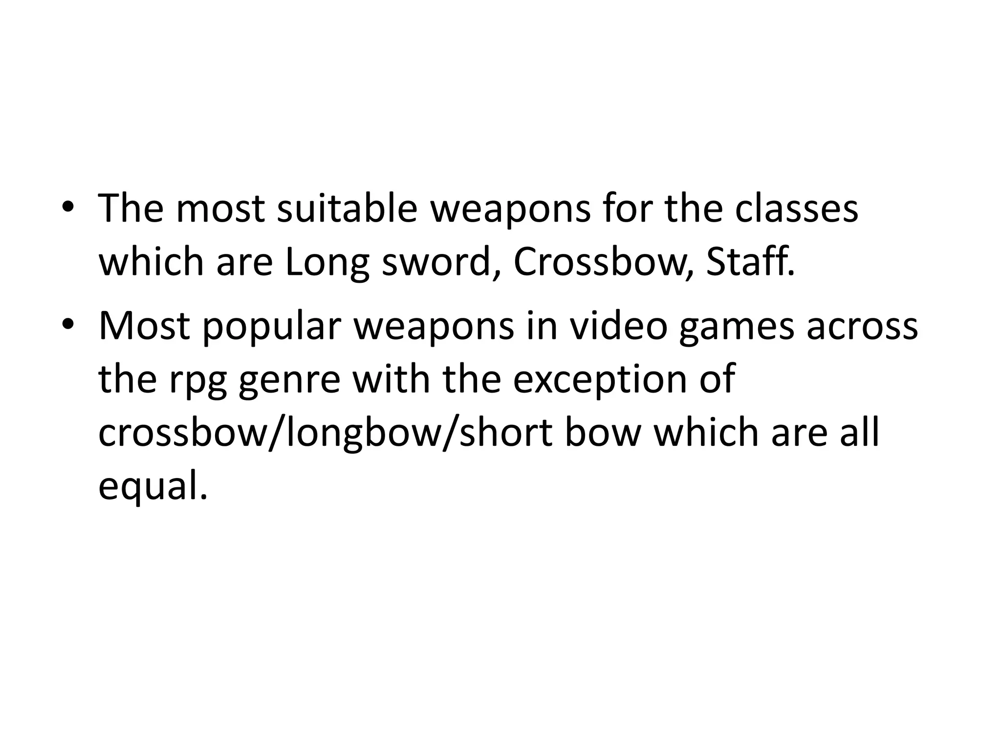 • The most suitable weapons for the classes
which are Long sword, Crossbow, Staff.
• Most popular weapons in video games across
the rpg genre with the exception of
crossbow/longbow/short bow which are all
equal.
 