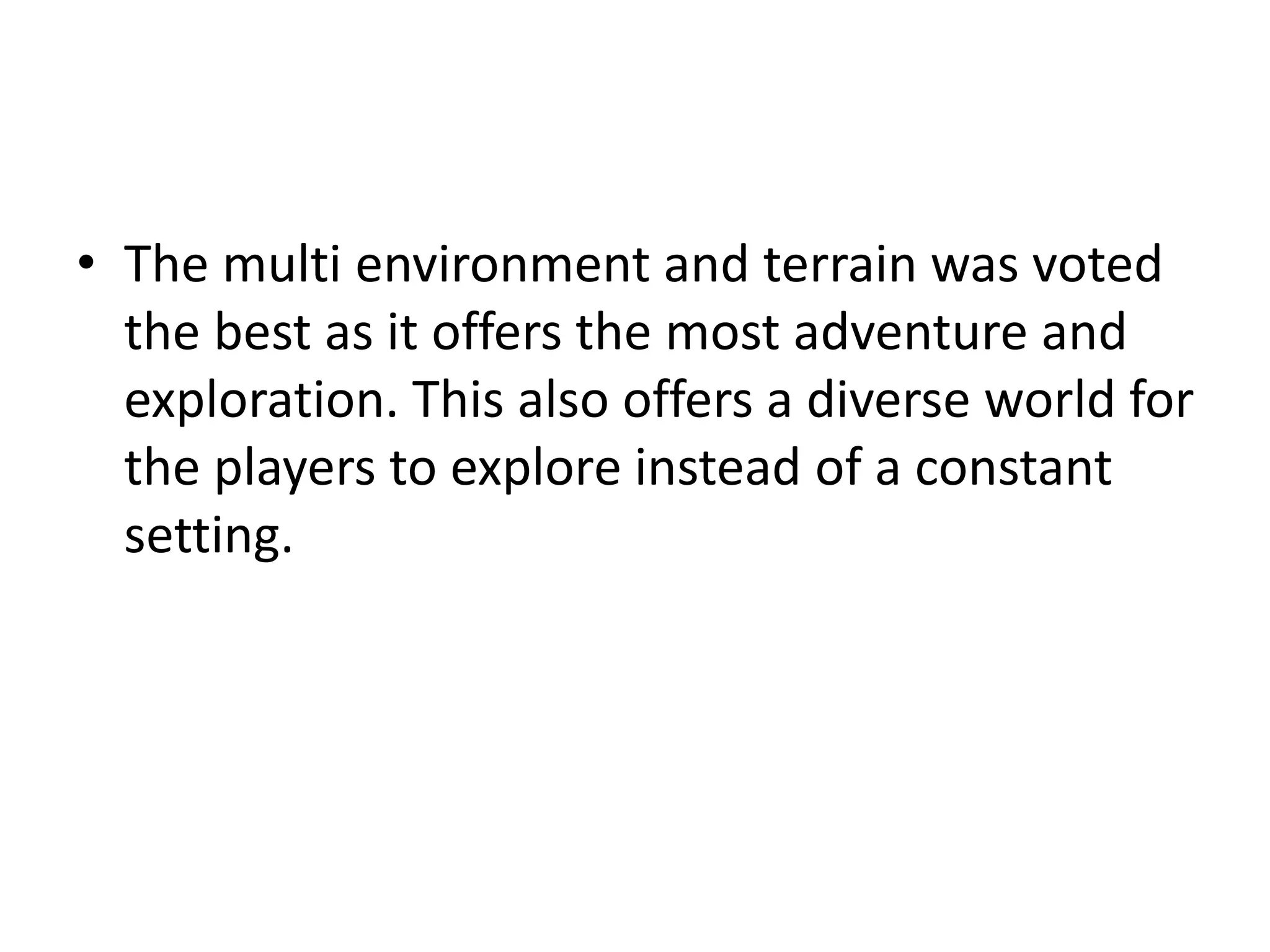 • The multi environment and terrain was voted
the best as it offers the most adventure and
exploration. This also offers a diverse world for
the players to explore instead of a constant
setting.
 