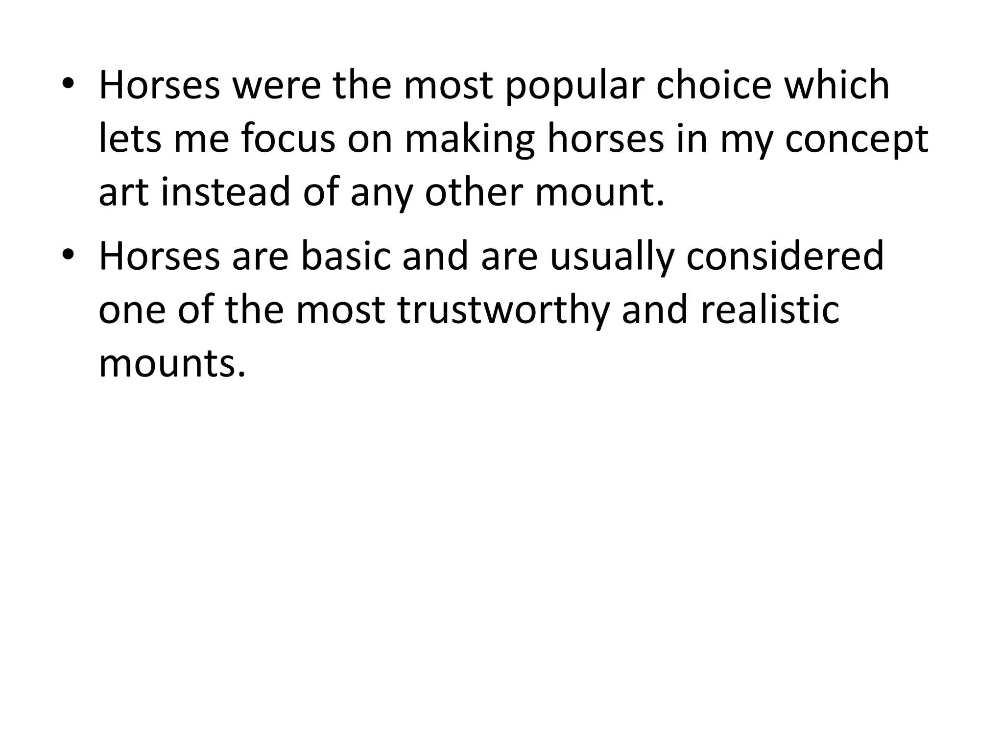 • Horses were the most popular choice which
lets me focus on making horses in my concept
art instead of any other mount.
• Horses are basic and are usually considered
one of the most trustworthy and realistic
mounts.
 