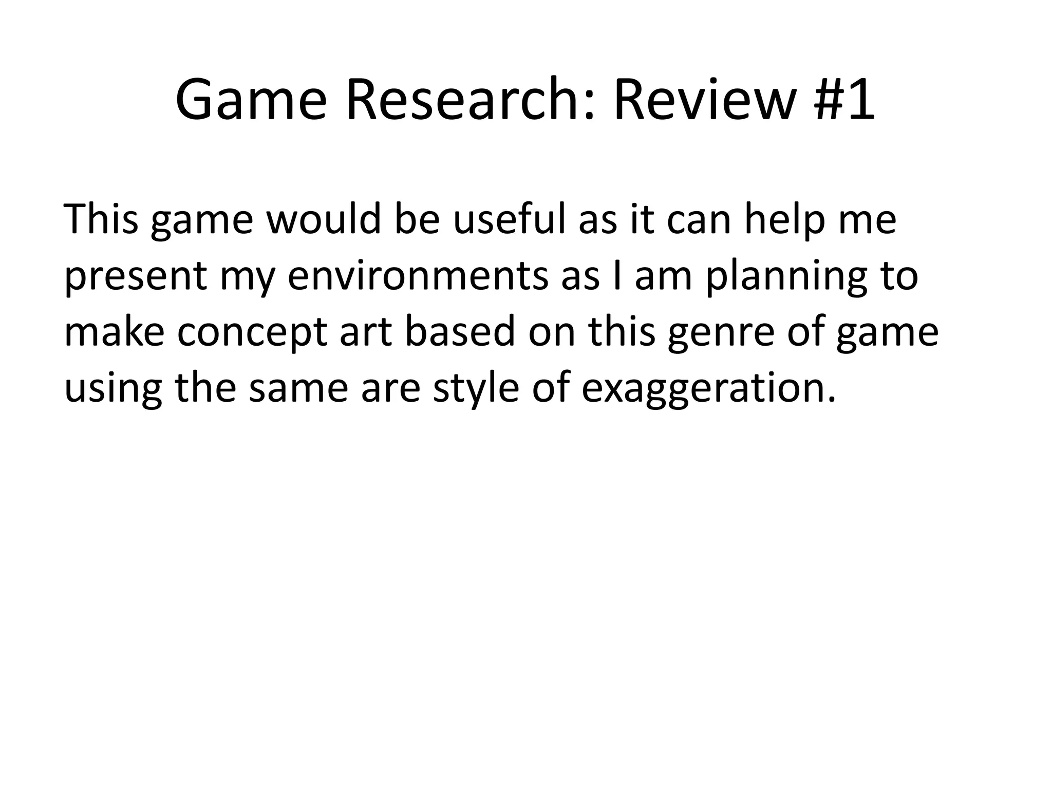 Game Research: Review #1
This game would be useful as it can help me
present my environments as I am planning to
make concept art based on this genre of game
using the same are style of exaggeration.
 