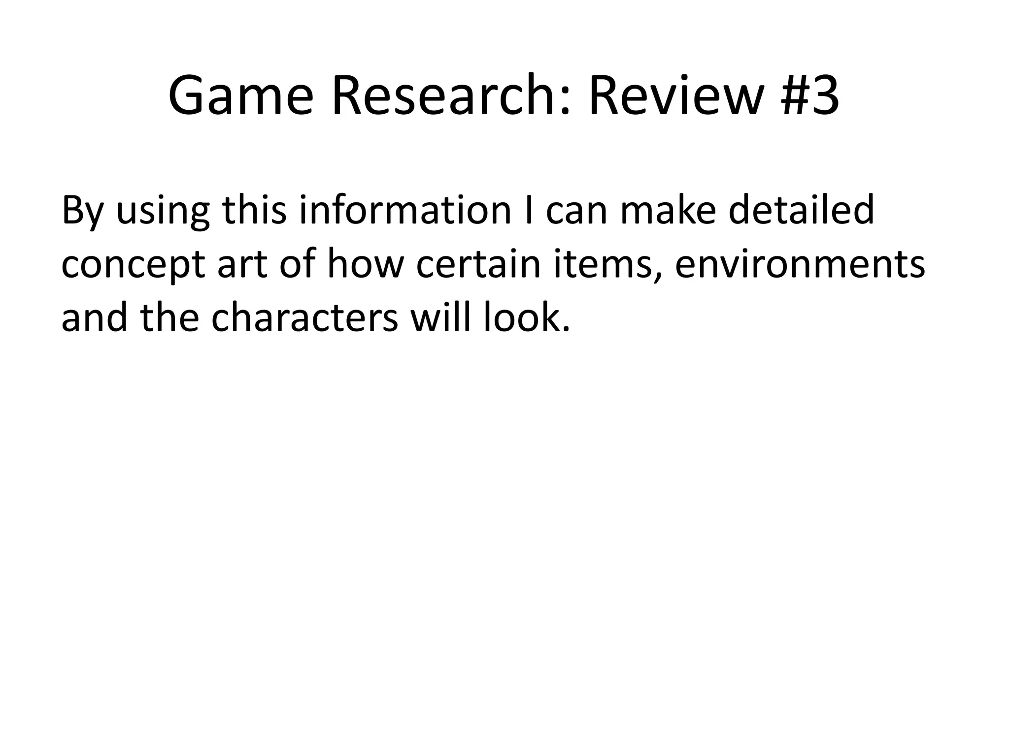 Game Research: Review #3
By using this information I can make detailed
concept art of how certain items, environments
and the characters will look.
 