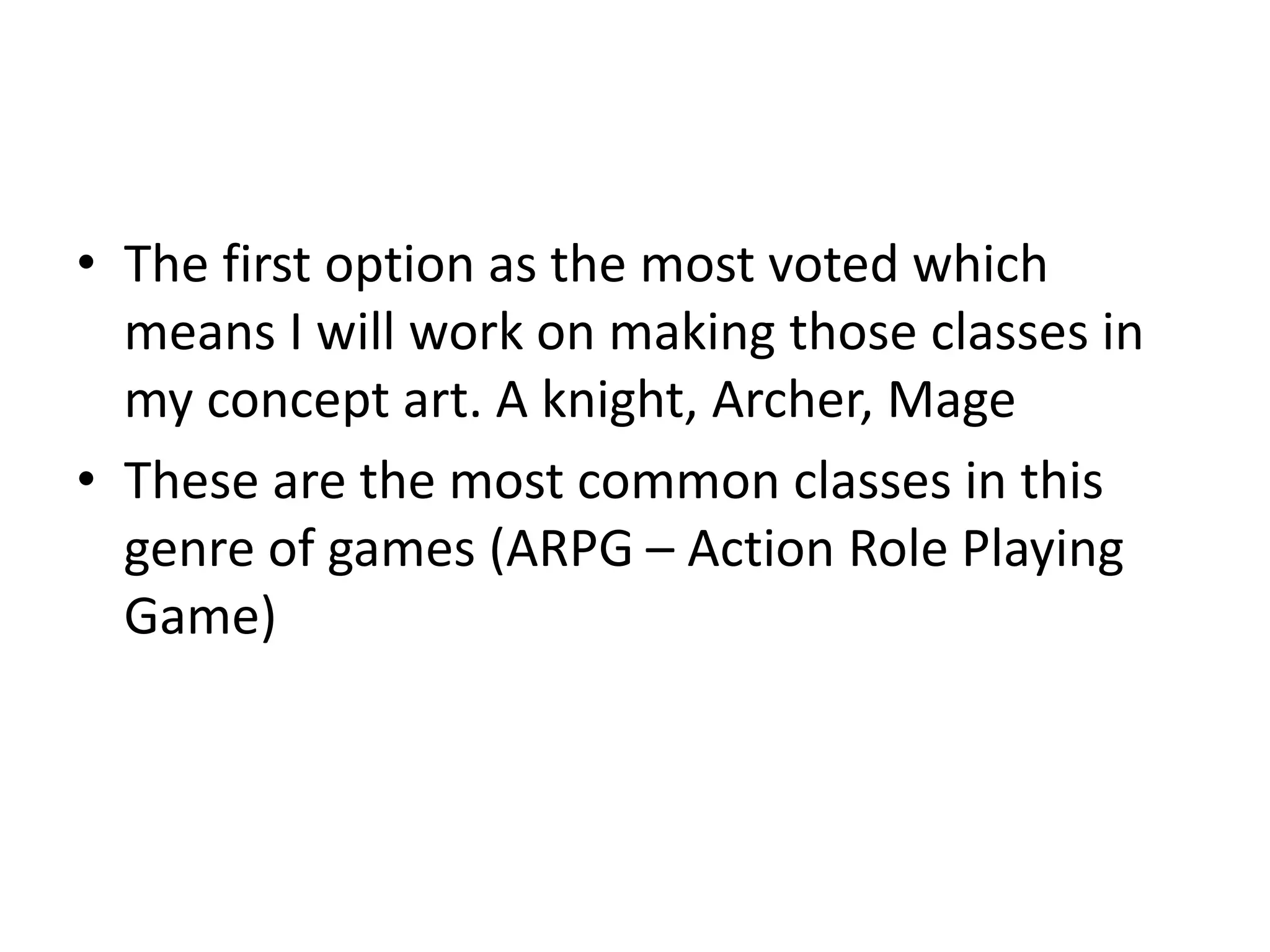 • The first option as the most voted which
means I will work on making those classes in
my concept art. A knight, Archer, Mage
• These are the most common classes in this
genre of games (ARPG – Action Role Playing
Game)
 