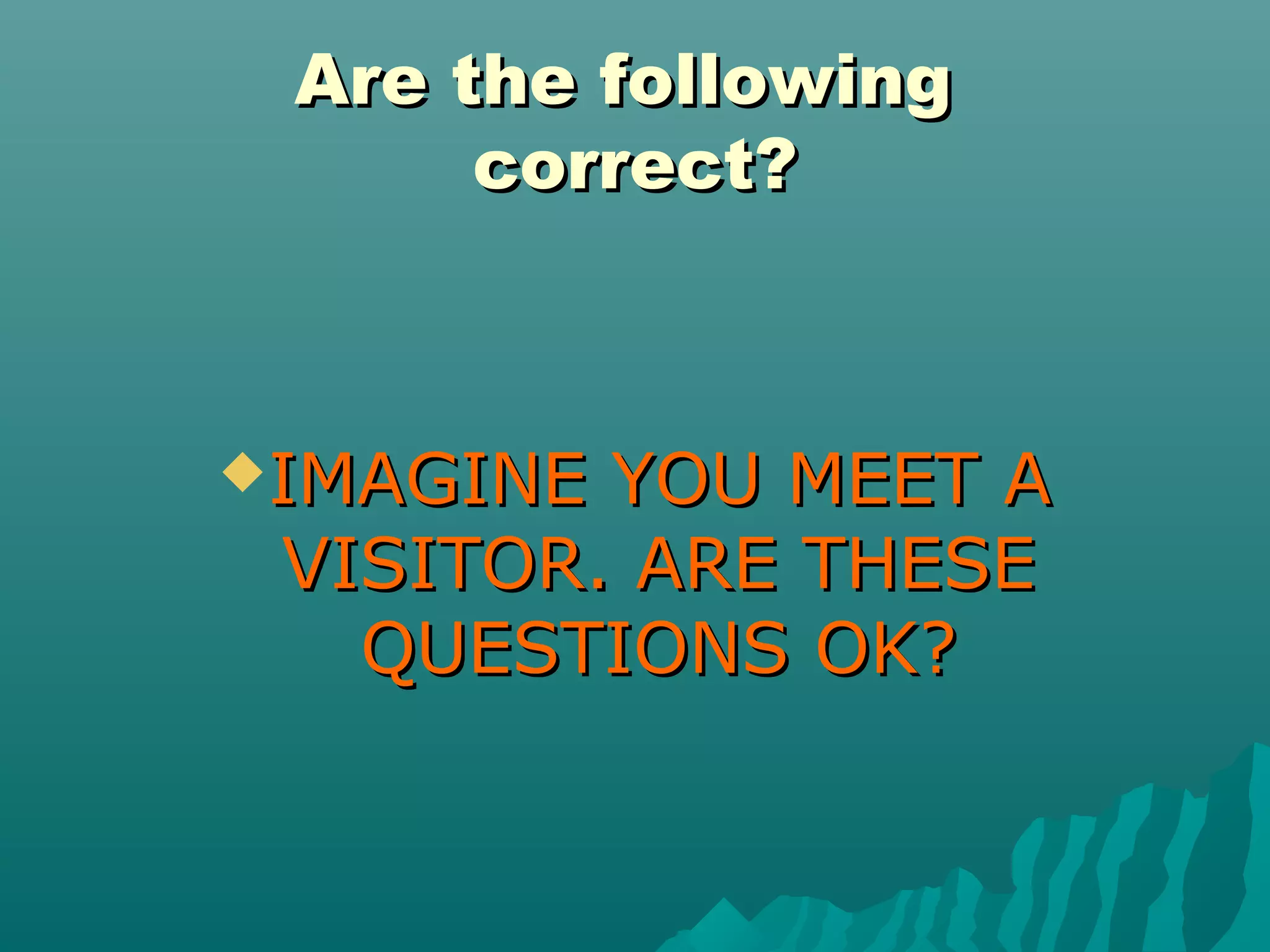 Are the followingAre the following
correct?correct?
IMAGINE YOU MEET AIMAGINE YOU MEET A
VISITOR. ARE THESEVISITOR. ARE THESE
QUESTIONS OK?QUESTIONS OK?
 