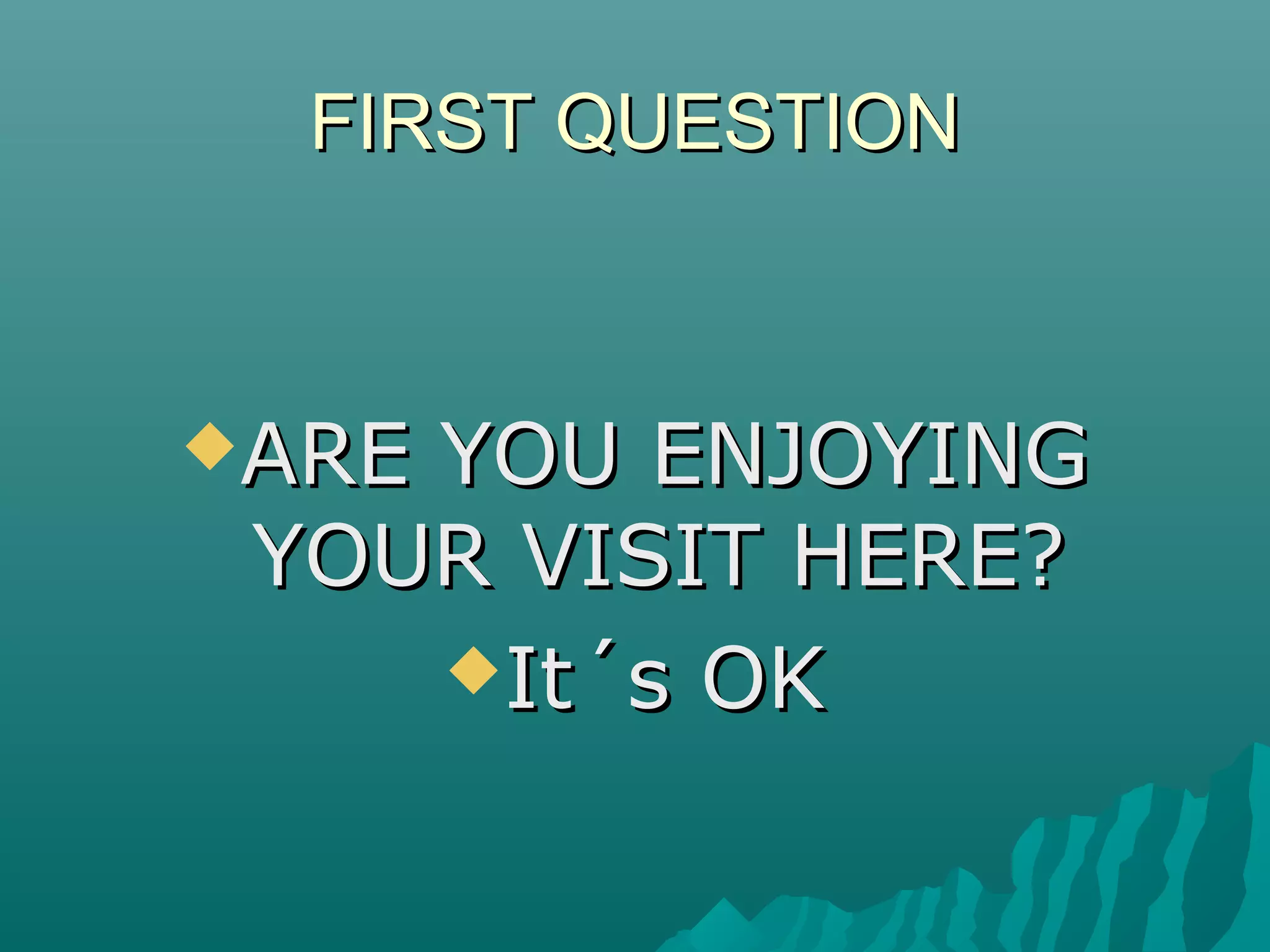 FIRST QUESTIONFIRST QUESTION
ARE YOU ENJOYINGARE YOU ENJOYING
YOUR VISIT HERE?YOUR VISIT HERE?
It´s OKIt´s OK
 