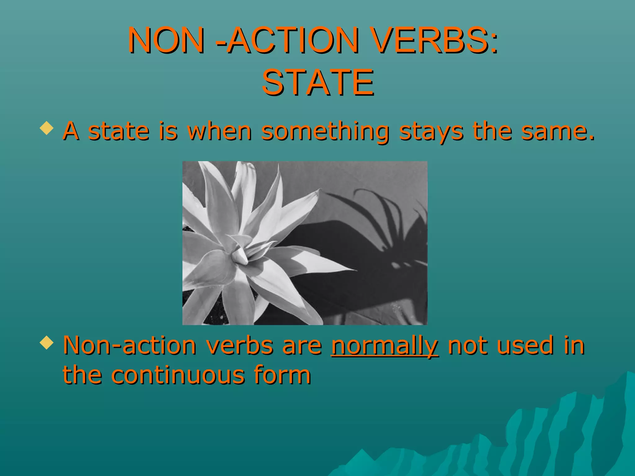 NON -ACTION VERBS:NON -ACTION VERBS:
STATESTATE
 A state is when something stays the same.A state is when something stays the same.
 Non-action verbs areNon-action verbs are normallynormally not used innot used in
the continuous formthe continuous form
 