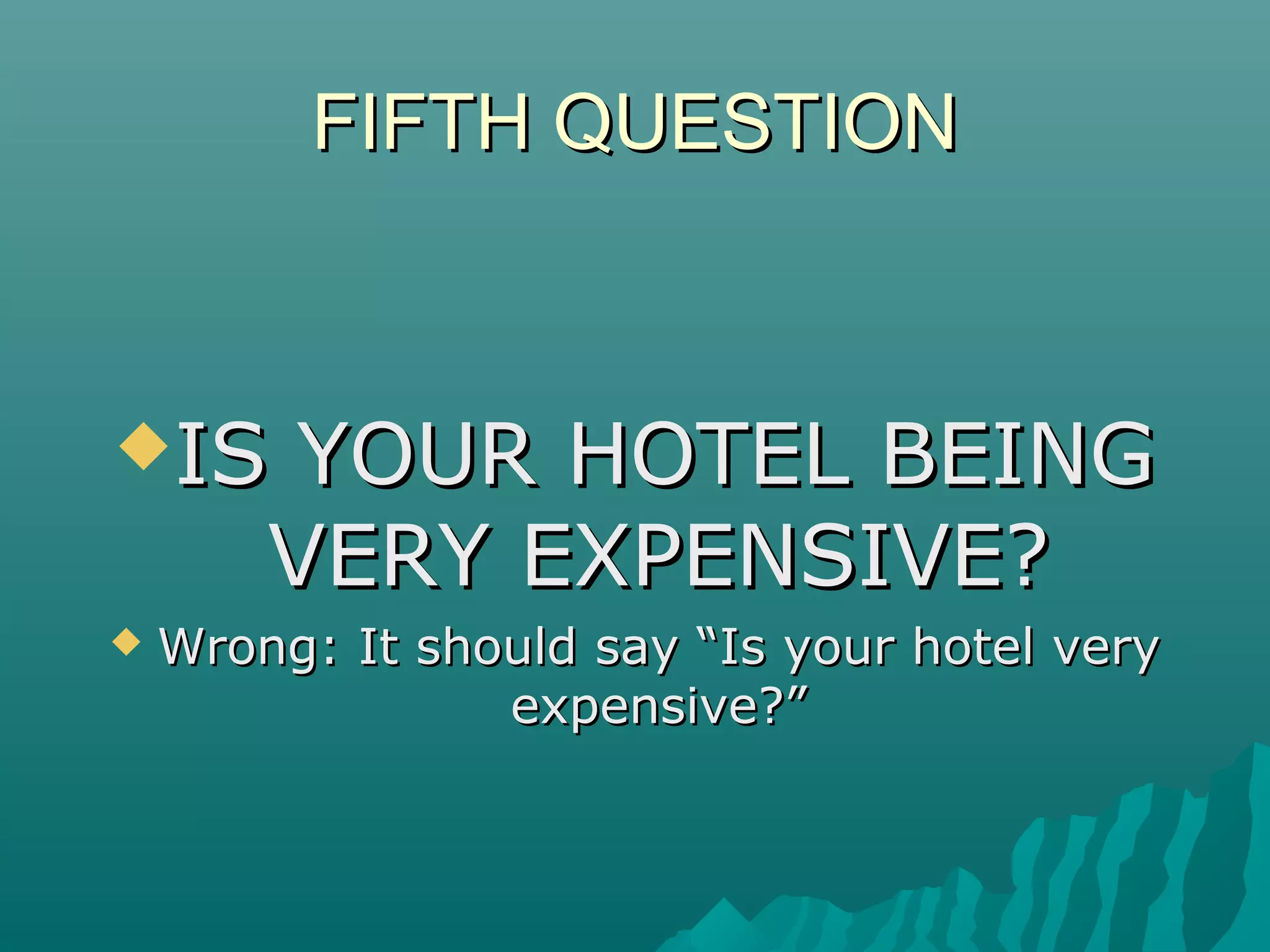 FIFTH QUESTIONFIFTH QUESTION
IS YOUR HOTEL BEINGIS YOUR HOTEL BEING
VERY EXPENSIVE?VERY EXPENSIVE?
 Wrong: It should say “Is your hotel veryWrong: It should say “Is your hotel very
expensive?”expensive?”
 