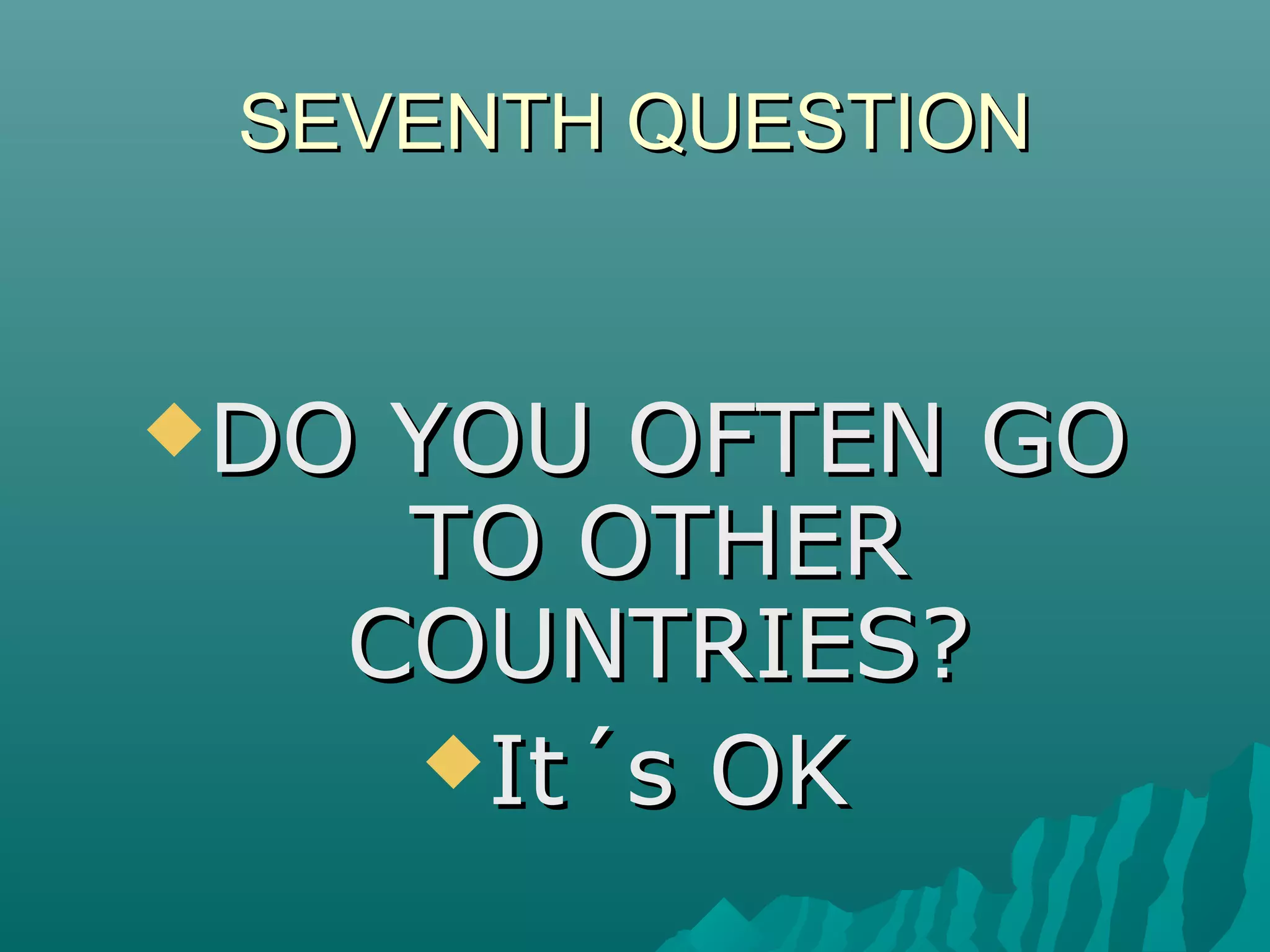 SEVENTH QUESTIONSEVENTH QUESTION
DO YOU OFTEN GODO YOU OFTEN GO
TO OTHERTO OTHER
COUNTRIES?COUNTRIES?
It´s OKIt´s OK
 
