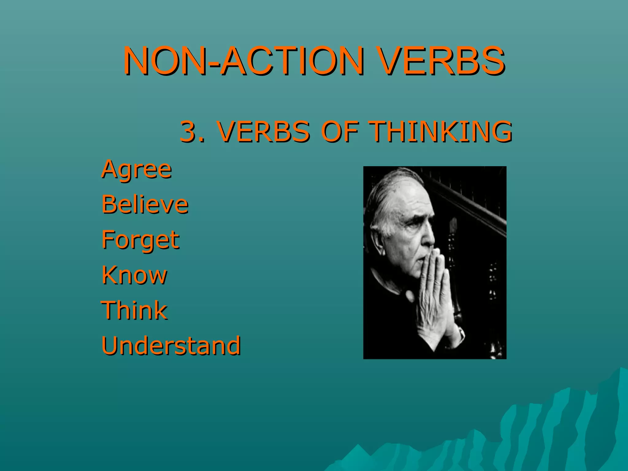 NON-ACTION VERBSNON-ACTION VERBS
3. VERBS OF THINKING3. VERBS OF THINKING
AgreeAgree
BelieveBelieve
ForgetForget
KnowKnow
ThinkThink
UnderstandUnderstand
 