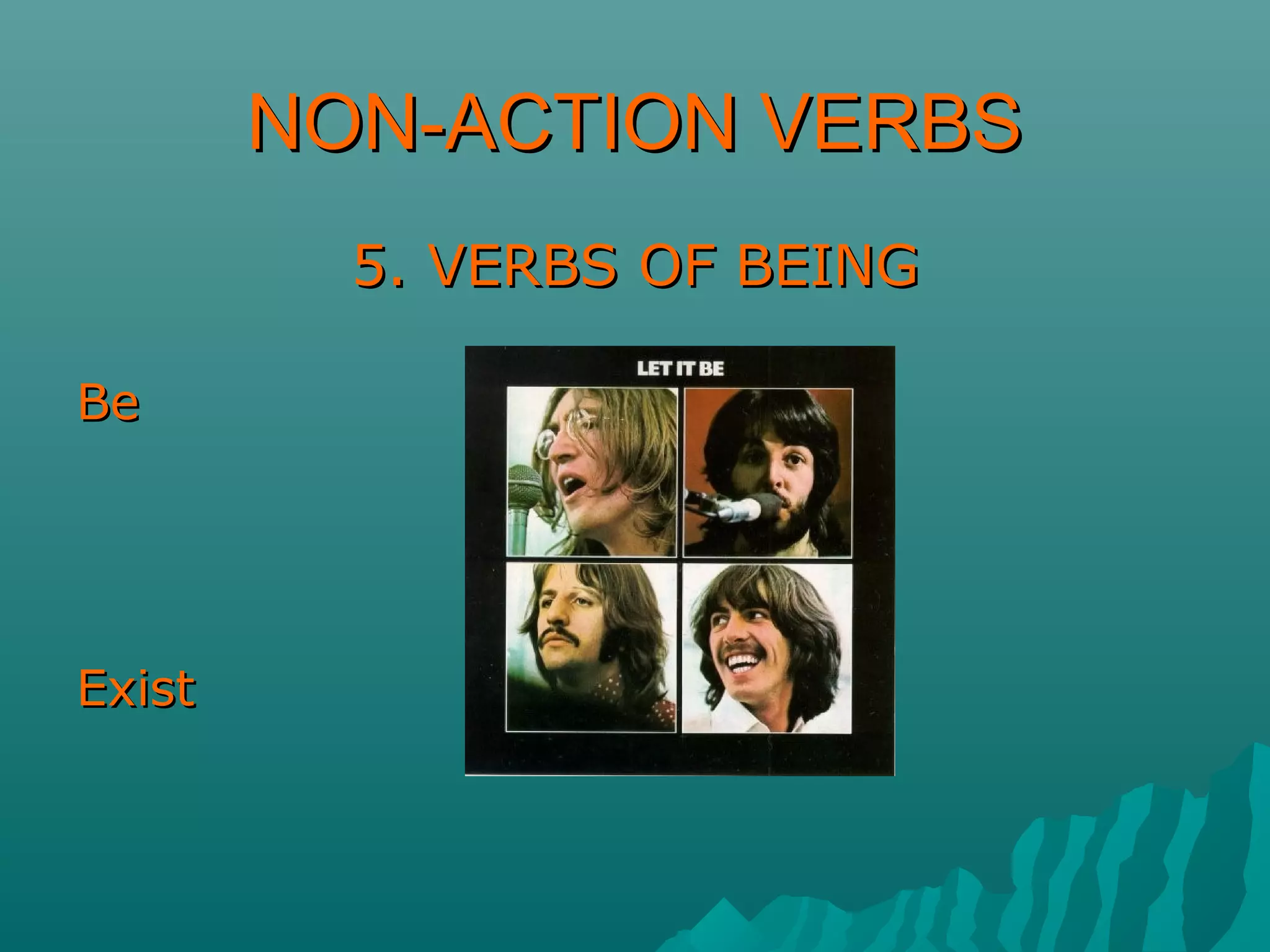NON-ACTION VERBSNON-ACTION VERBS
5. VERBS OF BEING5. VERBS OF BEING
BeBe
ExistExist
 