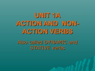 UNIT 1AUNIT 1A
ACTION AND NON-ACTION AND NON-
ACTION VERBSACTION VERBS
Also called DYNAMICAlso called DYNAMIC andand
STATIVE verbsSTATIVE verbs
 