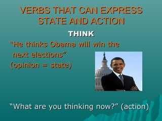 VERBS THAT CAN EXPRESSVERBS THAT CAN EXPRESS
STATE AND ACTIONSTATE AND ACTION
THINKTHINK
““He thinks Obama will win theHe thinks Obama will win the
next elections”next elections”
(opinion = state)(opinion = state)
““What are you thinking now?” (action)What are you thinking now?” (action)
 