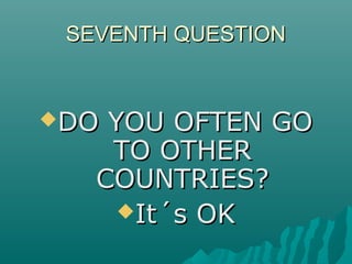 SEVENTH QUESTIONSEVENTH QUESTION
DO YOU OFTEN GODO YOU OFTEN GO
TO OTHERTO OTHER
COUNTRIES?COUNTRIES?
It´s OKIt´s OK
 
