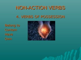NON-ACTION VERBSNON-ACTION VERBS
4. VERBS OF POSSESSION4. VERBS OF POSSESSION
Belong toBelong to
ContainContain
HaveHave
OwnOwn
 