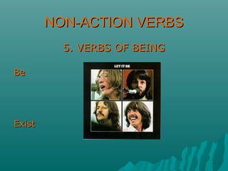 NON-ACTION VERBSNON-ACTION VERBS
5. VERBS OF BEING5. VERBS OF BEING
BeBe
ExistExist
 