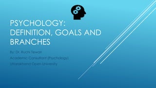 PSYCHOLOGY:
DEFINITION, GOALS AND
BRANCHES
By: Dr. Ruchi Tewari
Academic Consultant (Psychology)
Uttarakhand Open University
 