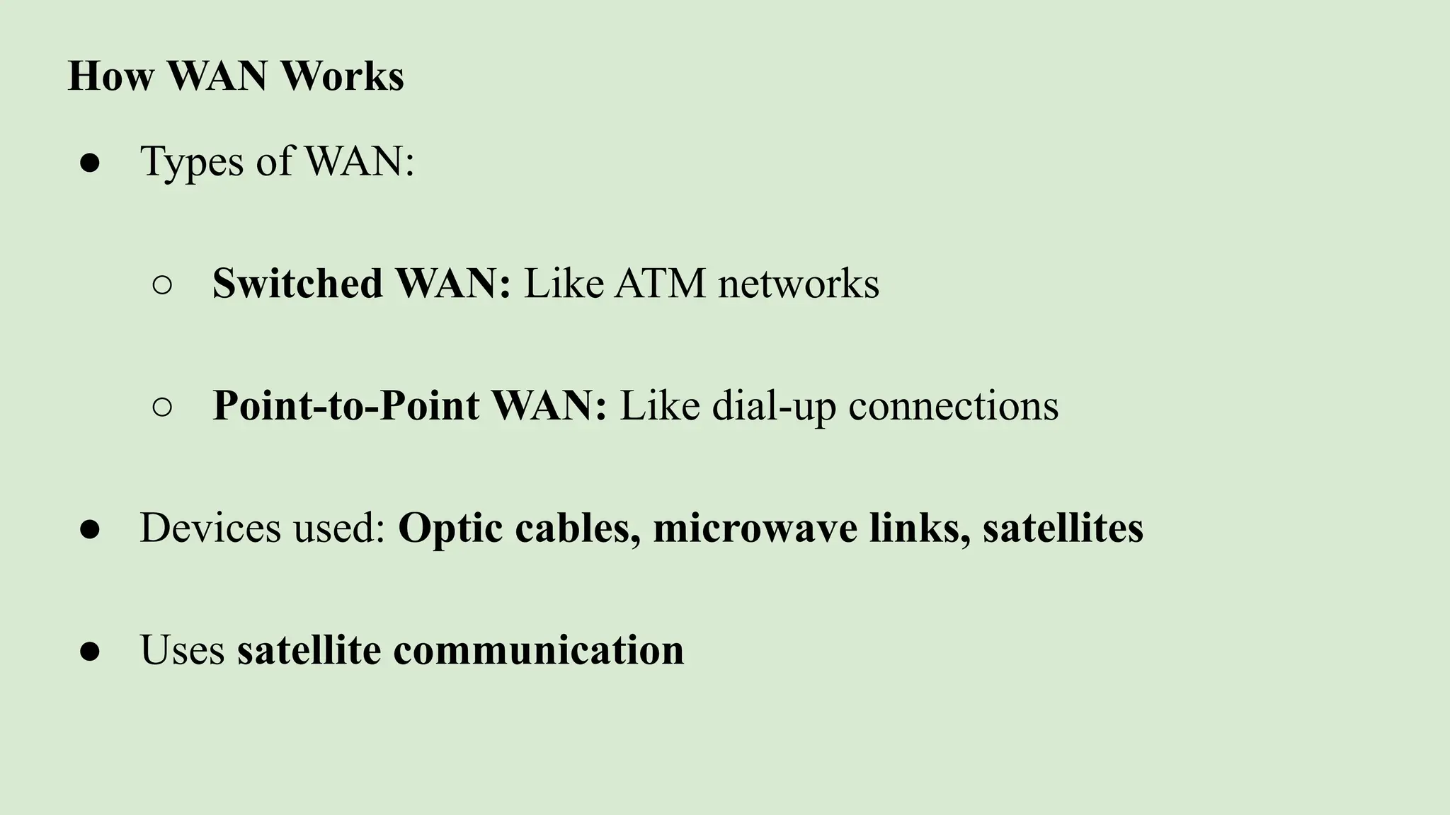 How WAN Works
● Types of WAN:
○ Switched WAN: Like ATM networks
○ Point-to-Point WAN: Like dial-up connections
● Devices used: Optic cables, microwave links, satellites
● Uses satellite communication
 