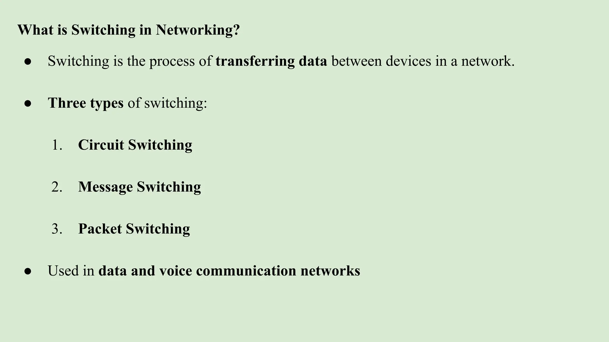 What is Switching in Networking?
● Switching is the process of transferring data between devices in a network.
● Three types of switching:
1. Circuit Switching
2. Message Switching
3. Packet Switching
● Used in data and voice communication networks
 