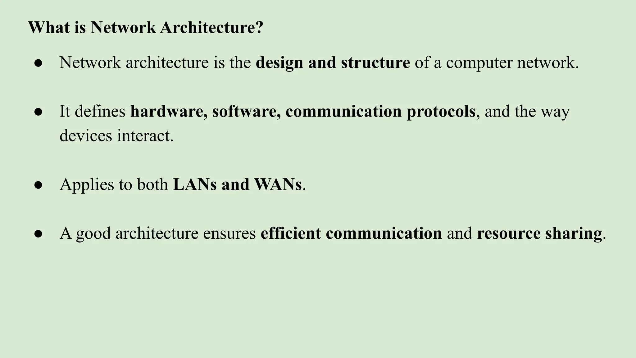 What is Network Architecture?
● Network architecture is the design and structure of a computer network.
● It defines hardware, software, communication protocols, and the way
devices interact.
● Applies to both LANs and WANs.
● A good architecture ensures efficient communication and resource sharing.
 