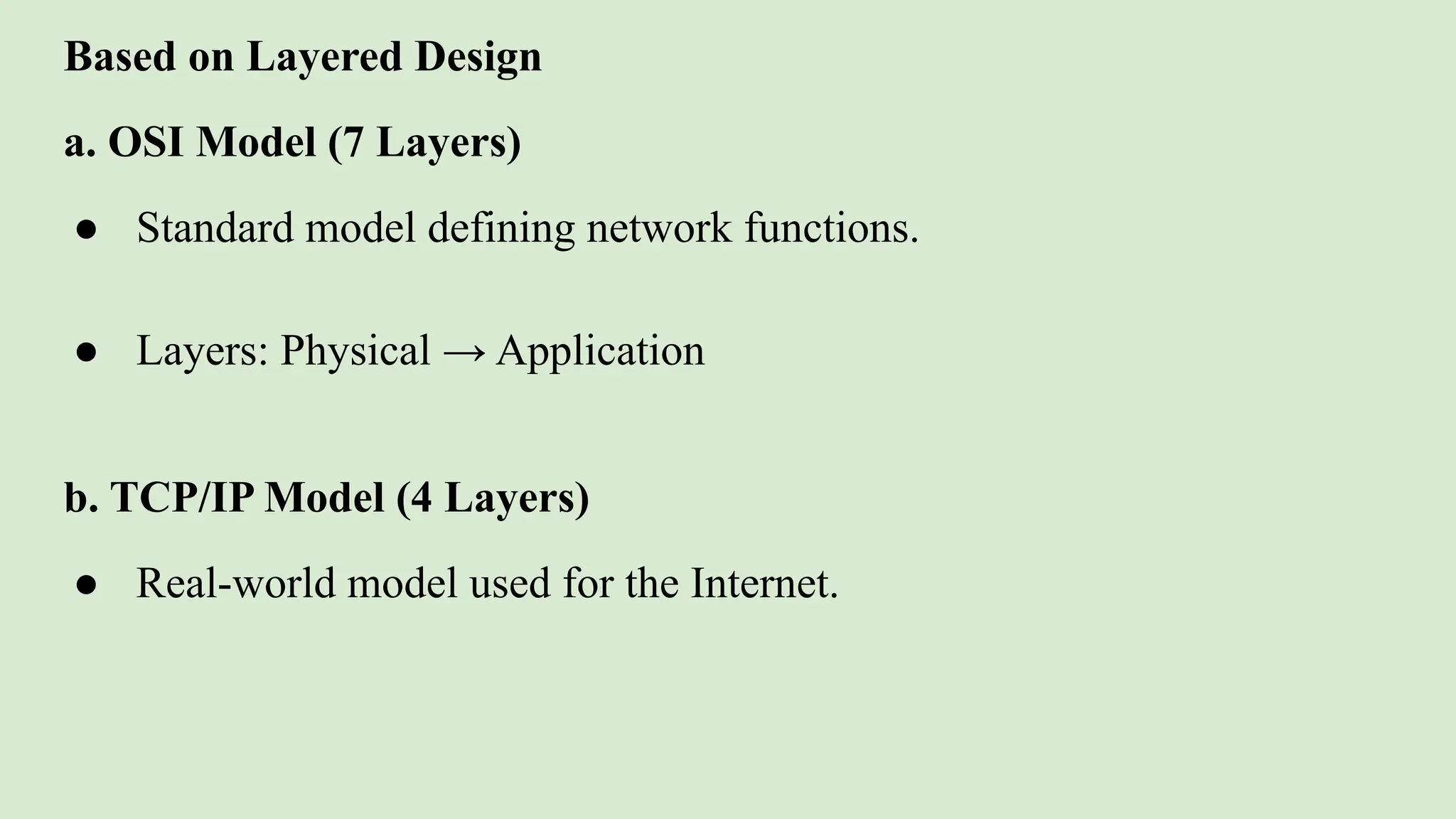 Based on Layered Design
a. OSI Model (7 Layers)
● Standard model defining network functions.
● Layers: Physical → Application
b. TCP/IP Model (4 Layers)
● Real-world model used for the Internet.
 
