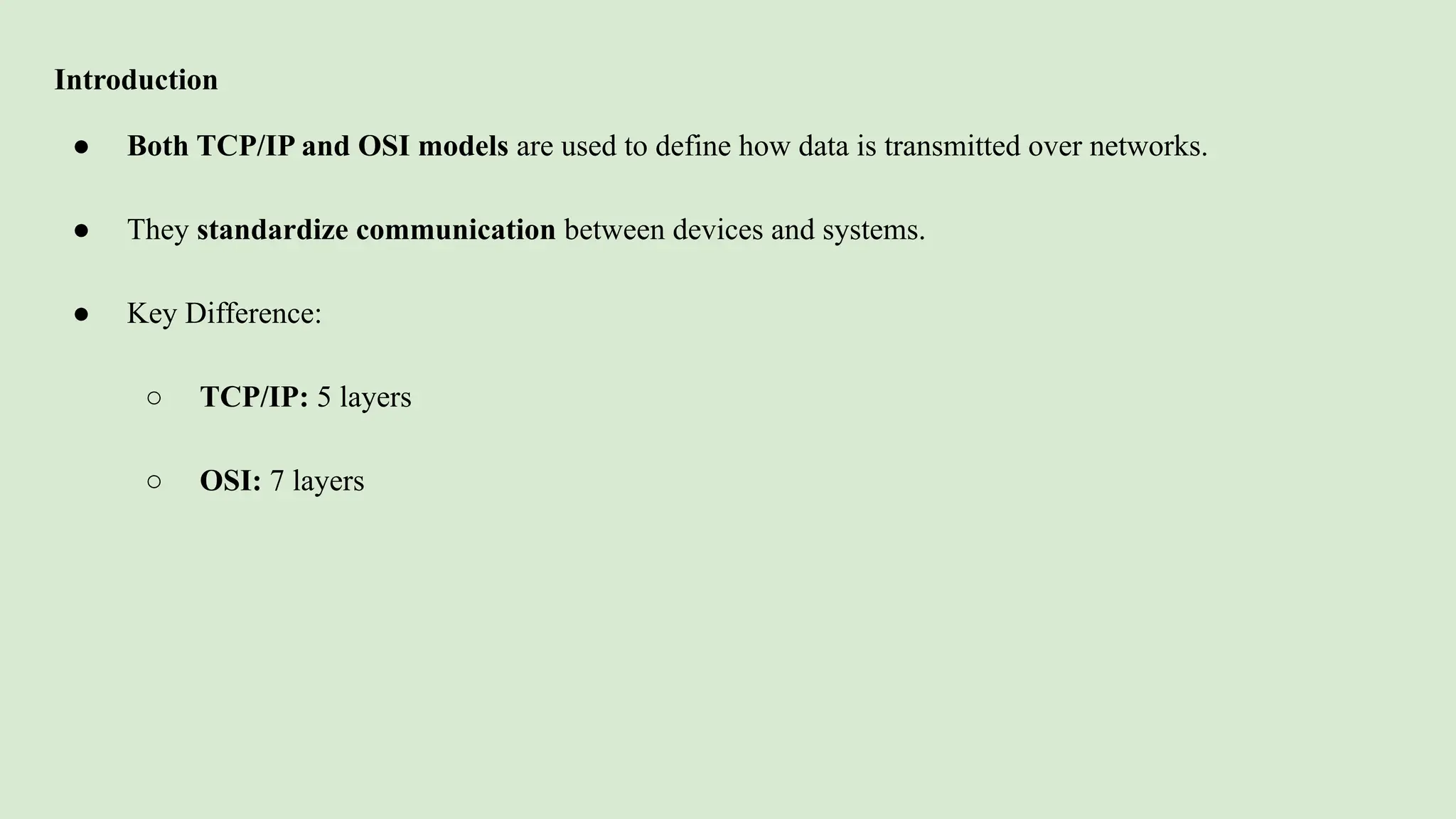 Introduction
● Both TCP/IP and OSI models are used to define how data is transmitted over networks.
● They standardize communication between devices and systems.
● Key Difference:
○ TCP/IP: 5 layers
○ OSI: 7 layers
 