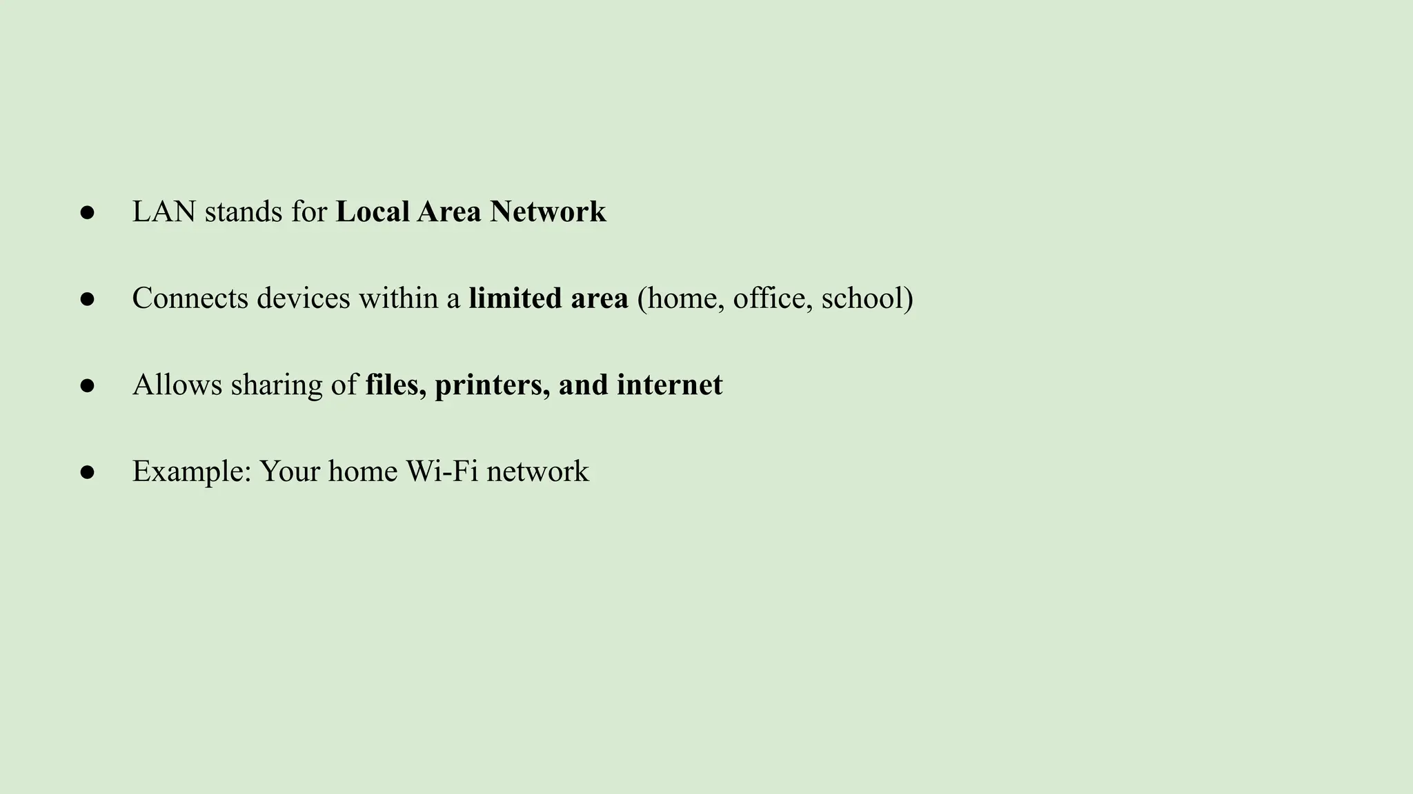 ● LAN stands for Local Area Network
● Connects devices within a limited area (home, office, school)
● Allows sharing of files, printers, and internet
● Example: Your home Wi-Fi network
 