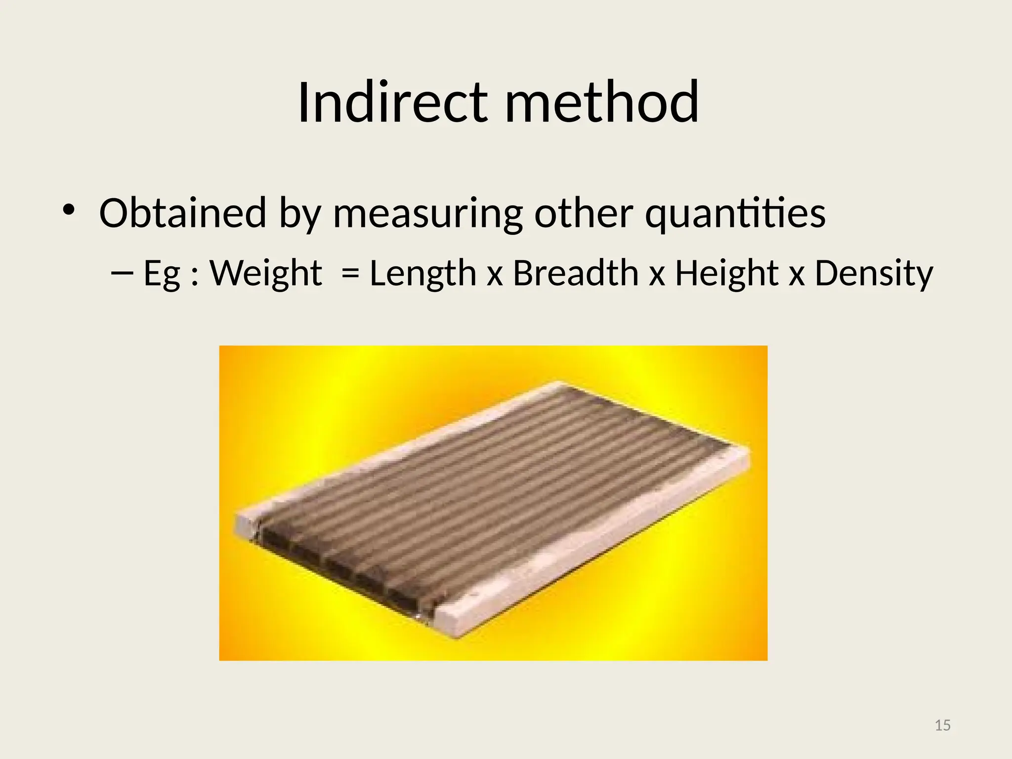 Indirect method
• Obtained by measuring other quantities
– Eg : Weight = Length x Breadth x Height x Density
15
 