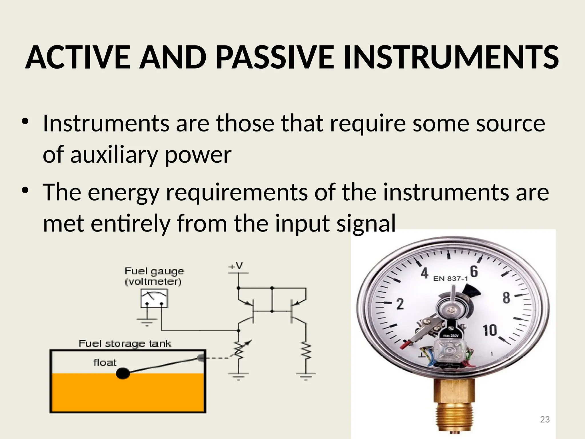 ACTIVE AND PASSIVE INSTRUMENTS
• Instruments are those that require some source
of auxiliary power
• The energy requirements of the instruments are
met entirely from the input signal
23
 