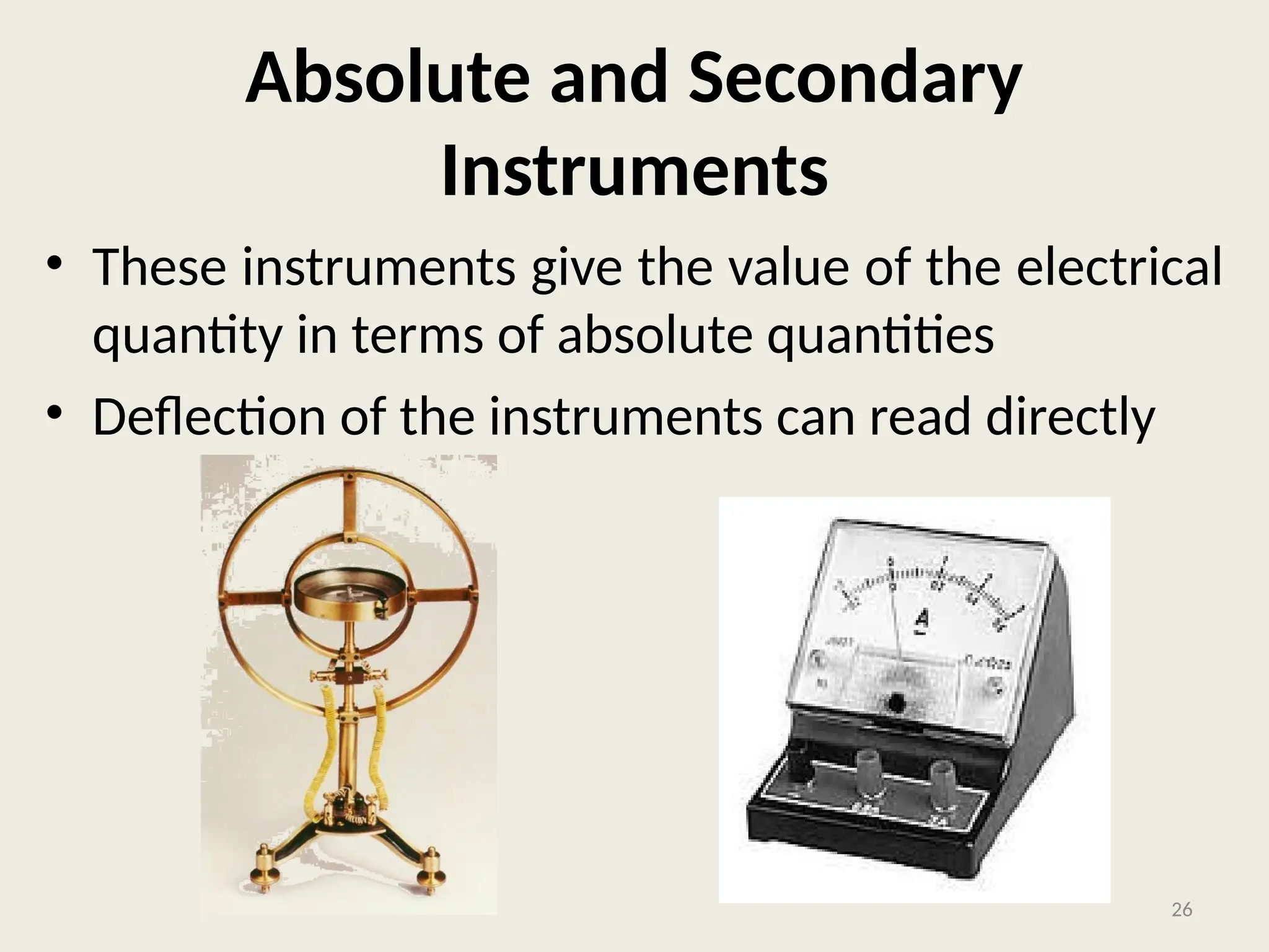 Absolute and Secondary
Instruments
• These instruments give the value of the electrical
quantity in terms of absolute quantities
• Deflection of the instruments can read directly
26
 
