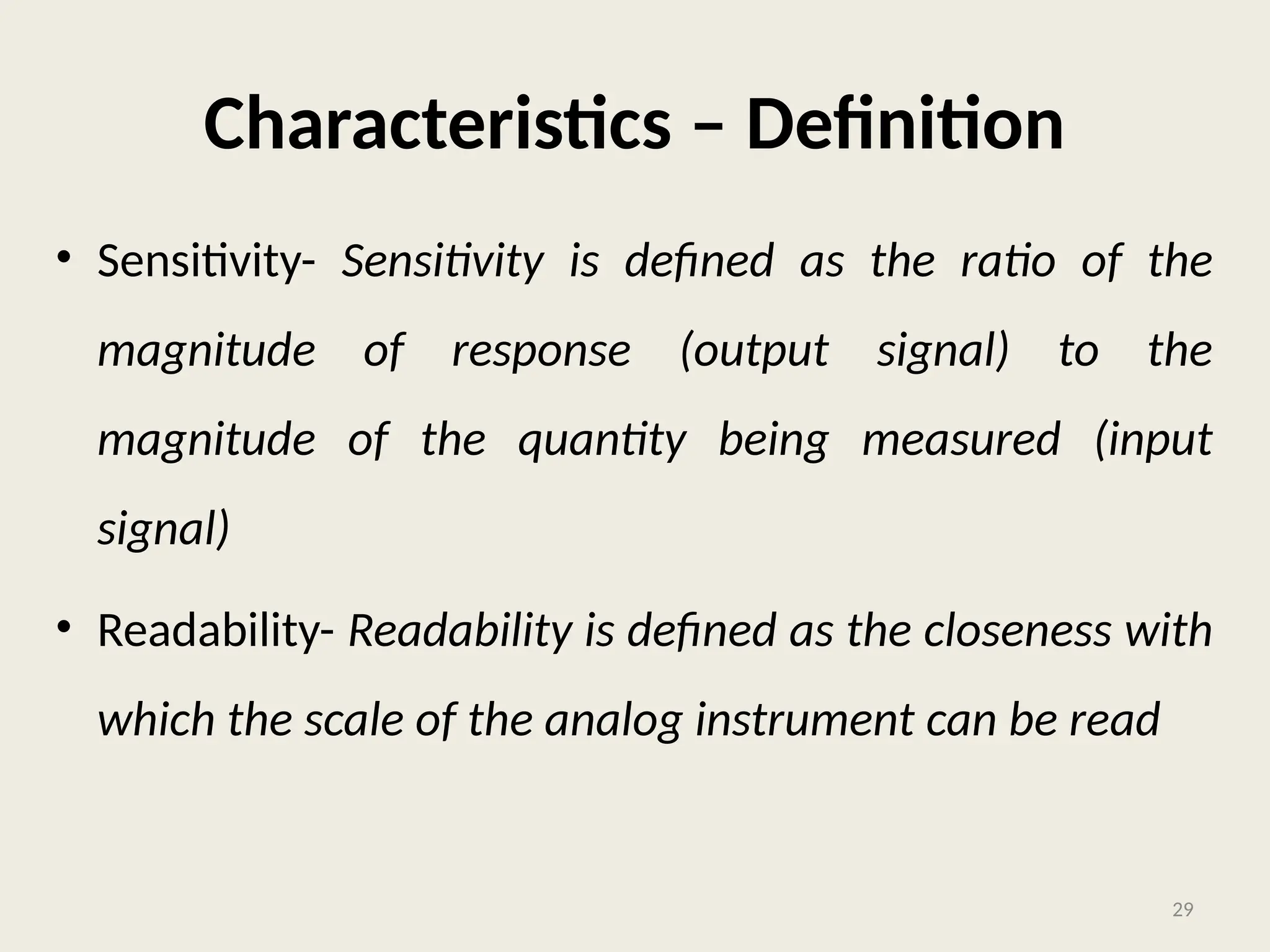 Characteristics – Definition
• Sensitivity- Sensitivity is defined as the ratio of the
magnitude of response (output signal) to the
magnitude of the quantity being measured (input
signal)
• Readability- Readability is defined as the closeness with
which the scale of the analog instrument can be read
29
 