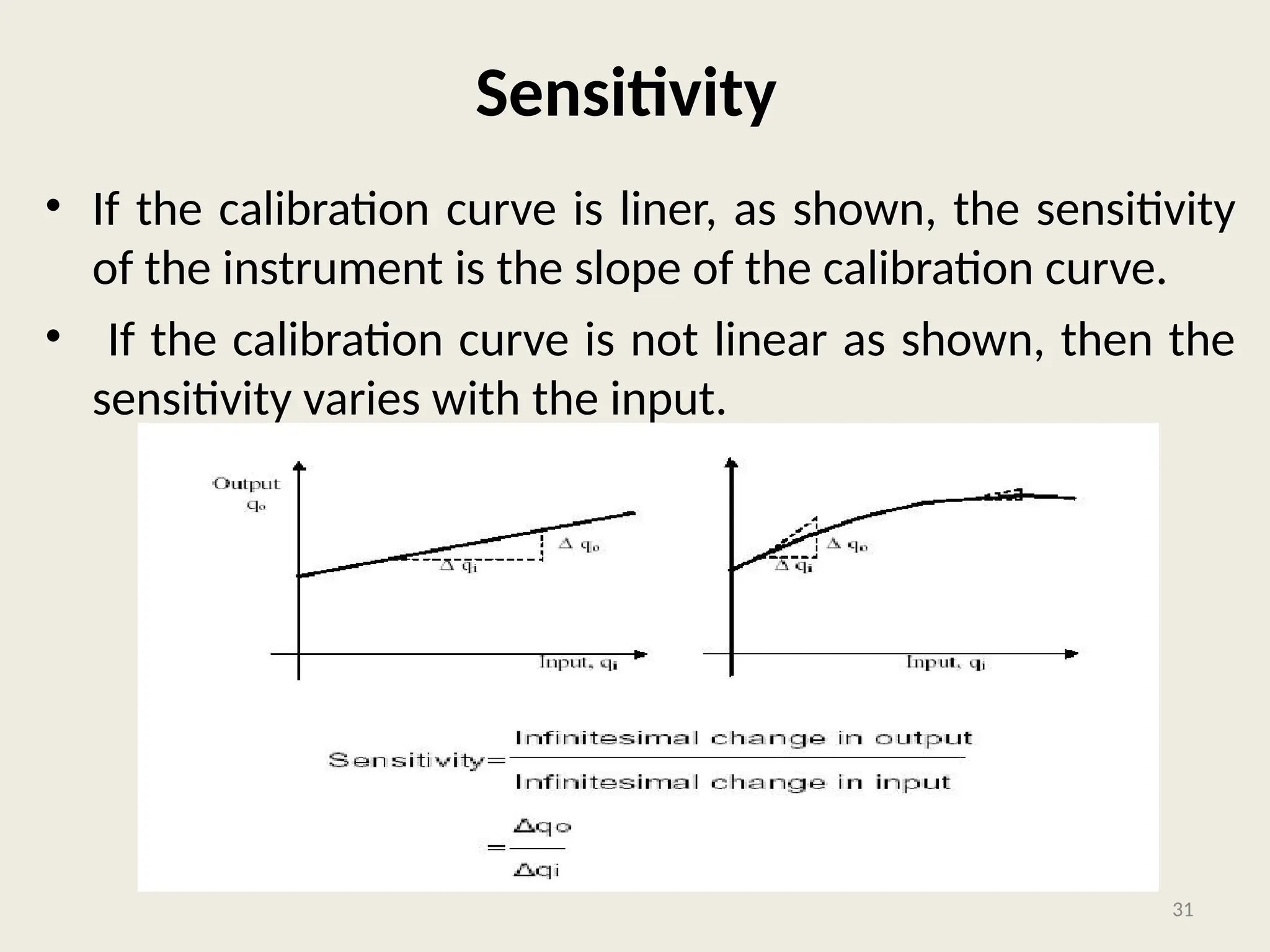 Sensitivity
• If the calibration curve is liner, as shown, the sensitivity
of the instrument is the slope of the calibration curve.
• If the calibration curve is not linear as shown, then the
sensitivity varies with the input.
31
 