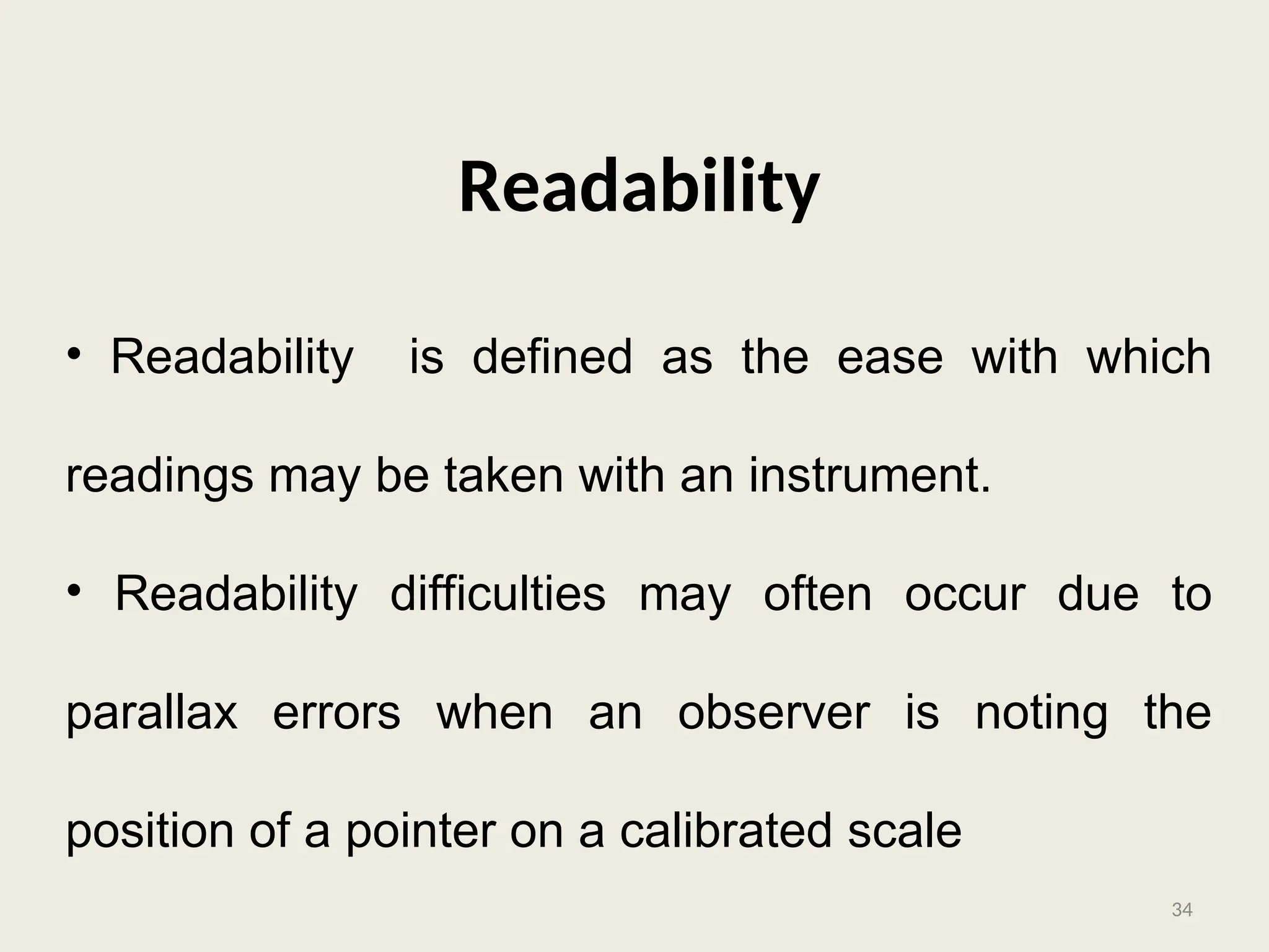 Readability
• Readability is defined as the ease with which
readings may be taken with an instrument.
• Readability difficulties may often occur due to
parallax errors when an observer is noting the
position of a pointer on a calibrated scale
34
 
