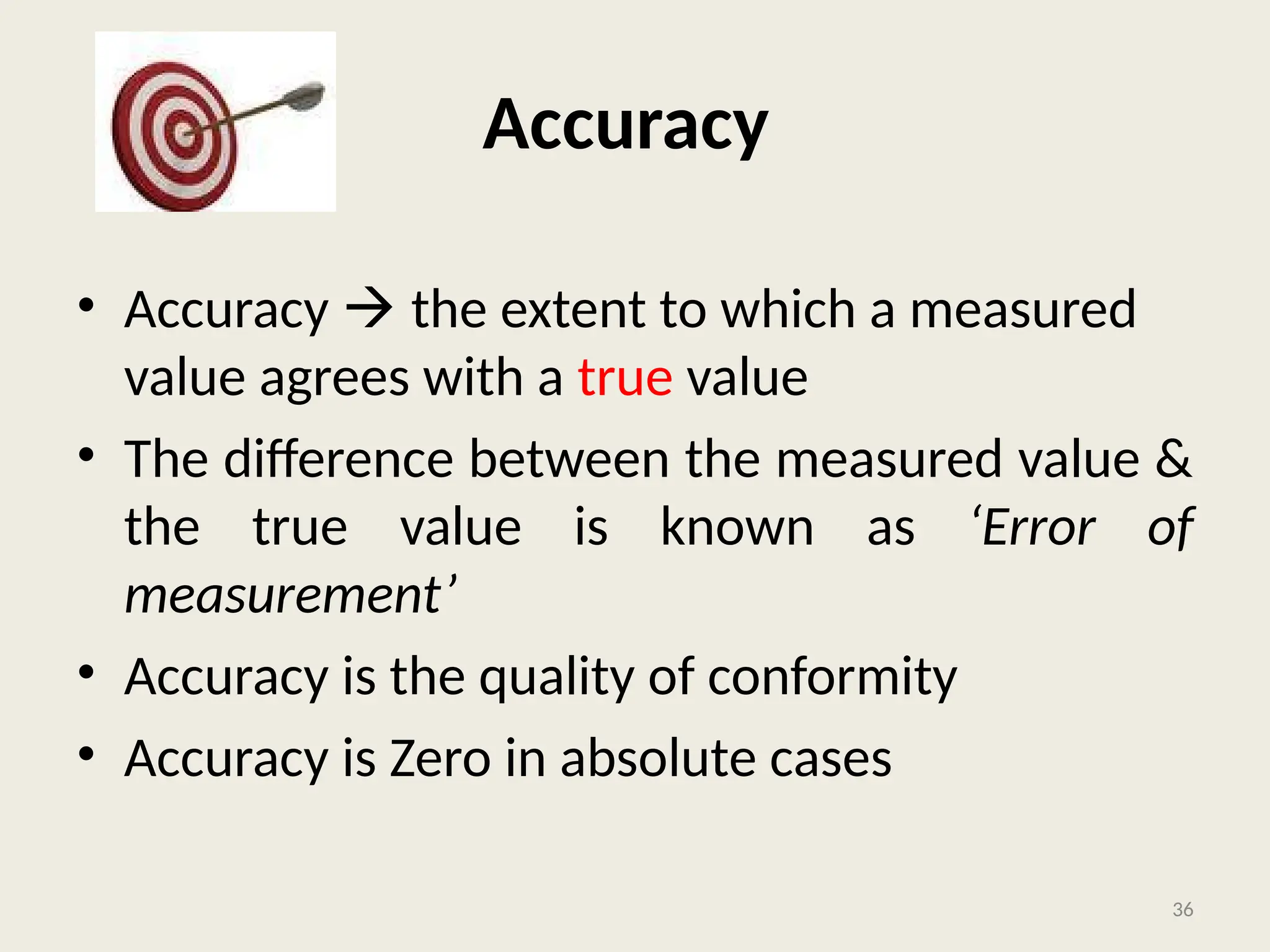 Accuracy
• Accuracy  the extent to which a measured
value agrees with a true value
• The difference between the measured value &
the true value is known as ‘Error of
measurement’
• Accuracy is the quality of conformity
• Accuracy is Zero in absolute cases
36
 